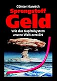 Sprengstoff Geld. Wie das Kapitalsystem unsere Welt zerstört - Günter Hannich 