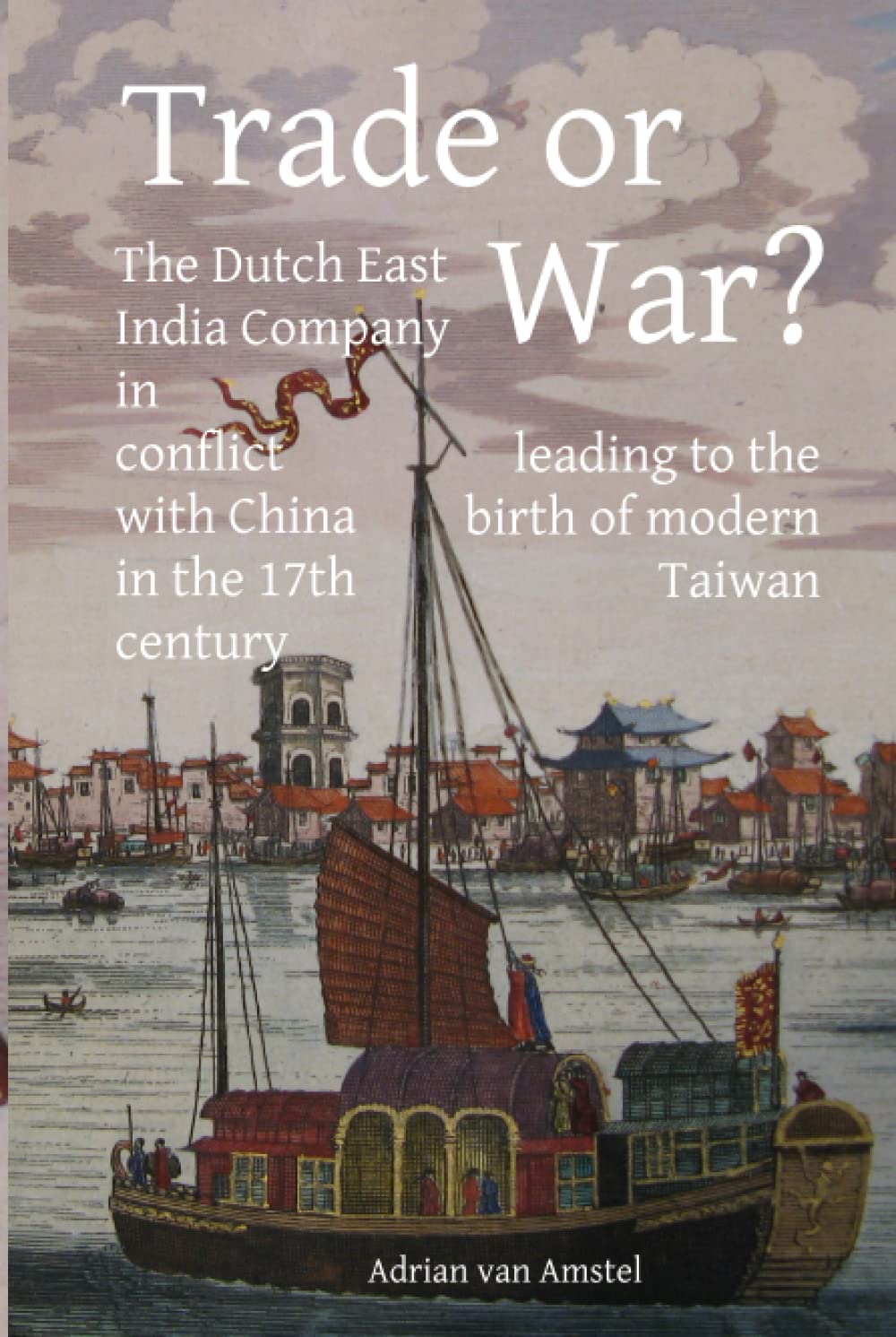 Trade or War?: The Dutch East India Company in conflict with China in the 17th century, leading to the birth of modern Taiwan