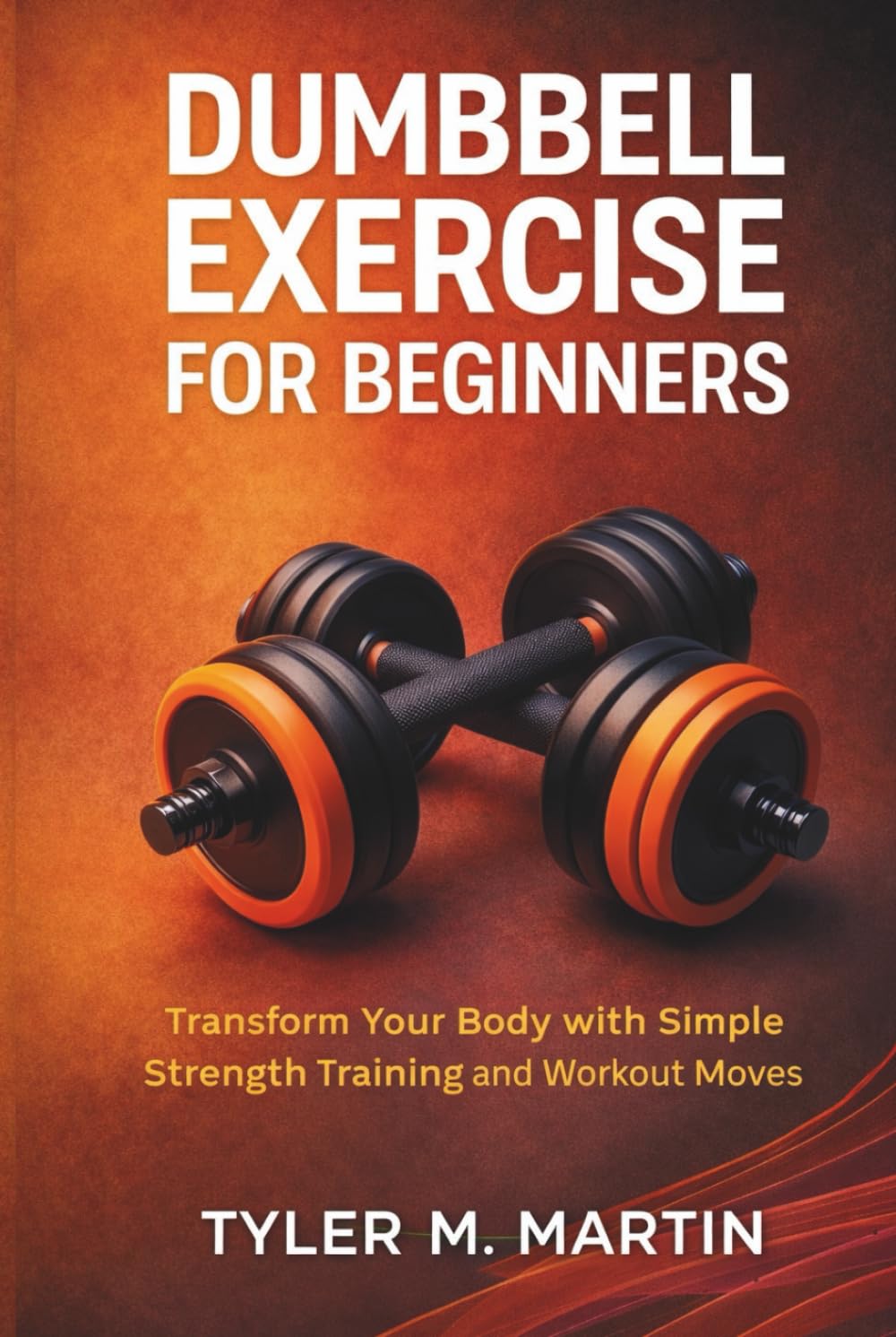 DUMBBELL EXERCISE FOR BEGINNERS: Transform Your Body with Simple Strength Training and Workout Moves