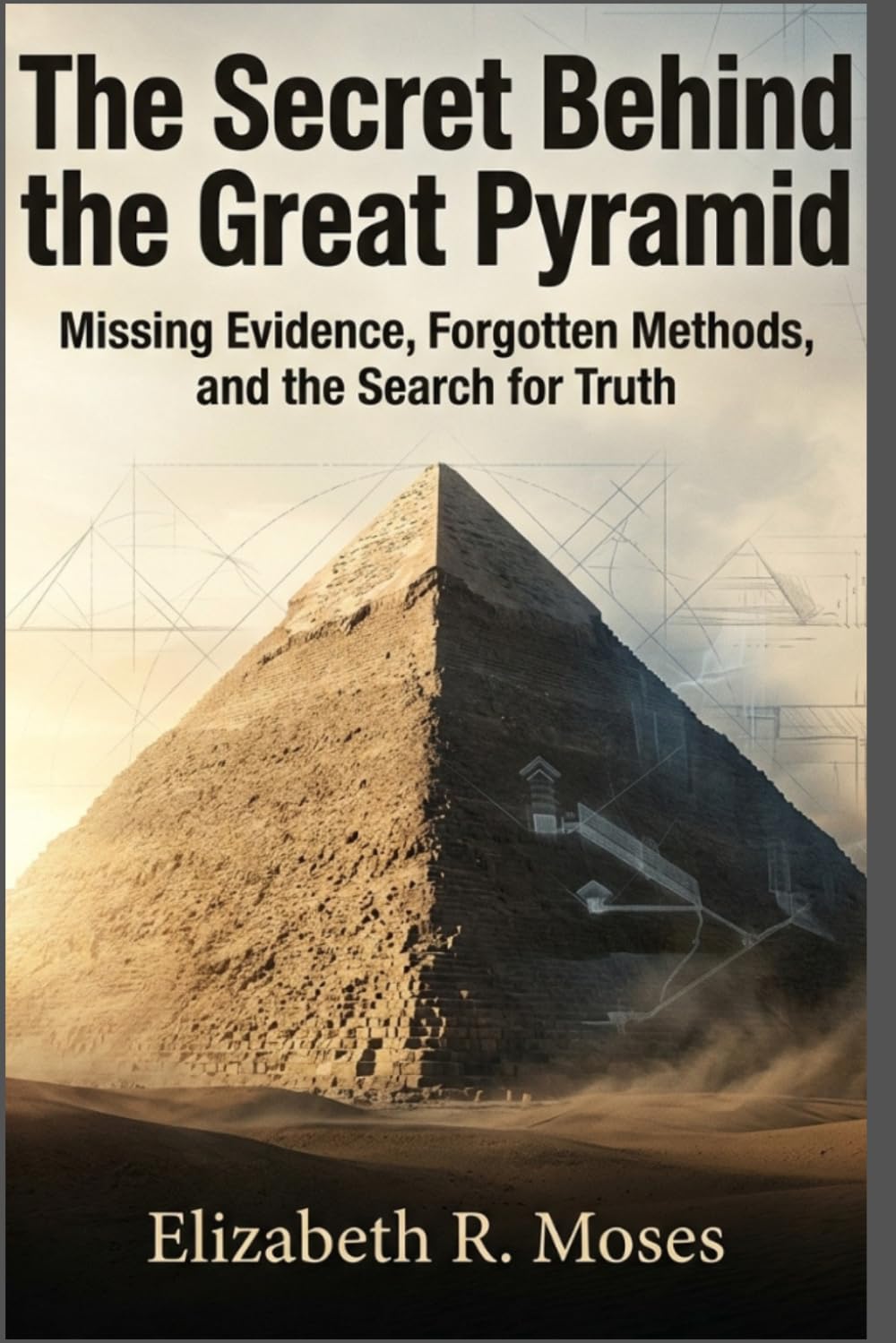 The Secret Behind the Great Pyramid: Missing Evidence, Forgotten Methods, and the Search for Truth