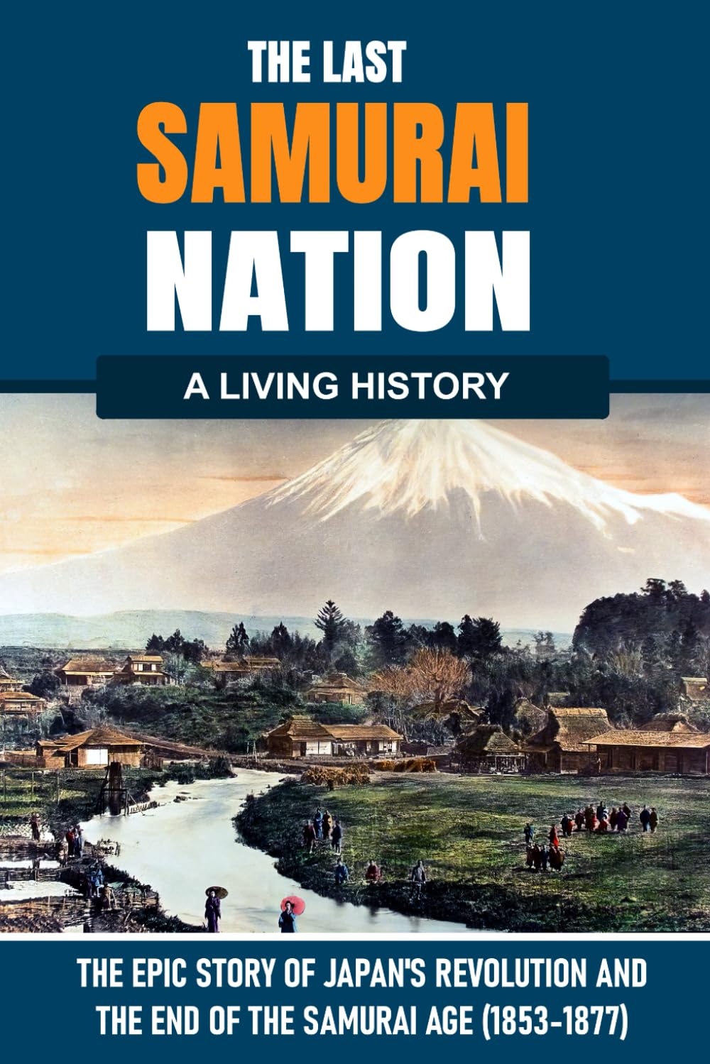 The Last Samurai Nation: The Epic Story of Japan’s Revolution and the End of the Samurai Age: A narrative history of how Japan’s samurai world ... born, 1853–1877. (The Living History Series)