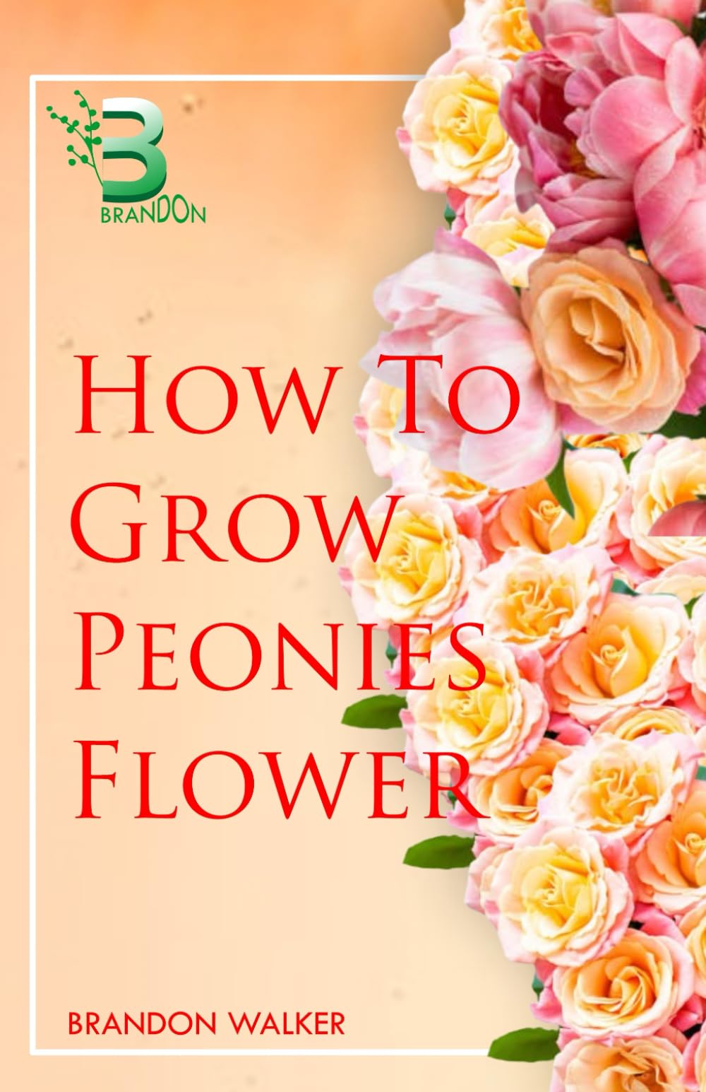 HOW TO GROW PEONIES FLOWER: Beginners Guide To Growing, Caring and Harvesting Peony At Home And in the Garden