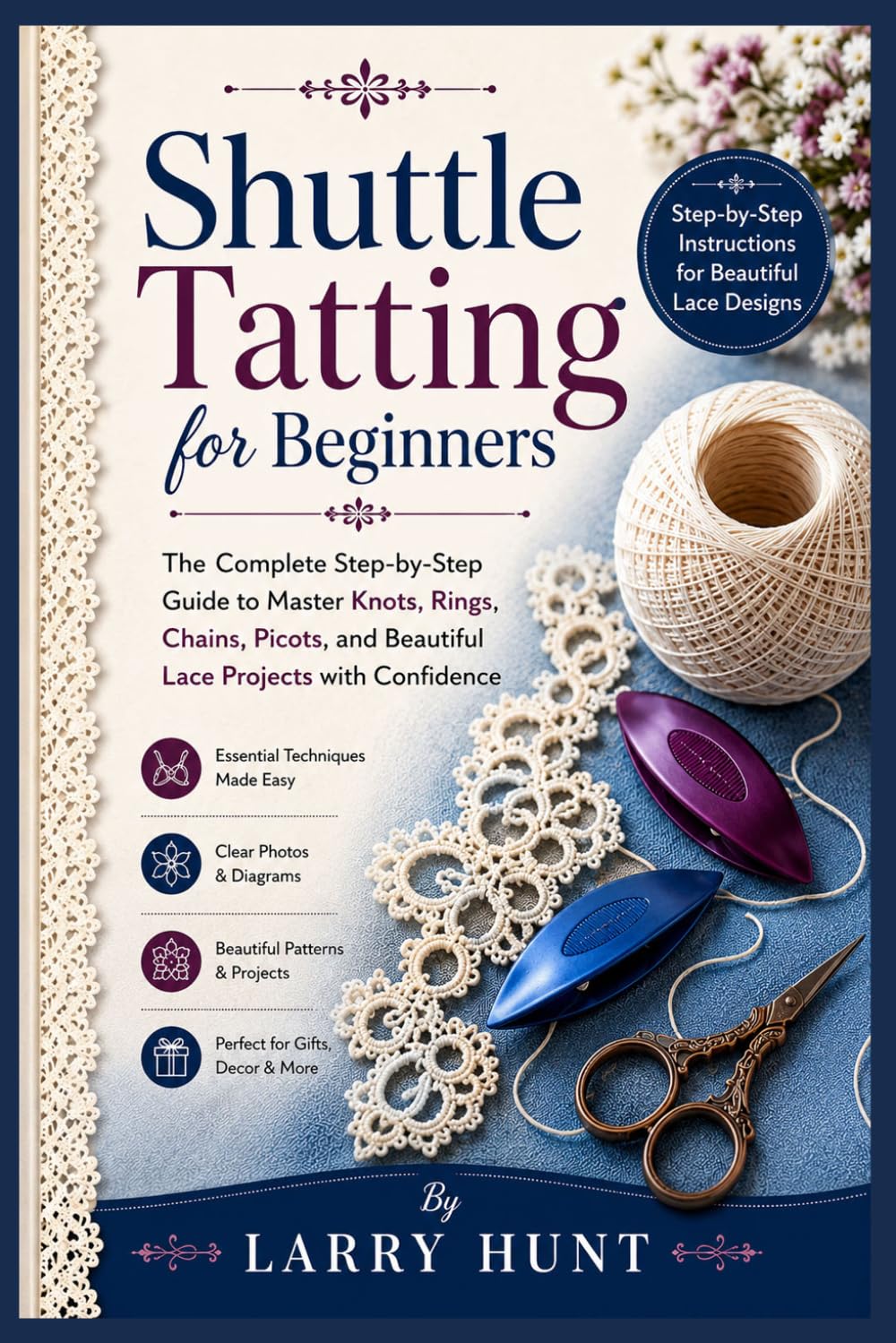 Shuttle Tatting for Beginners: The Complete Step-by-Step Guide to Master Knots, Rings, Chains, Picots, and Beautiful Lace Projects with Confidence