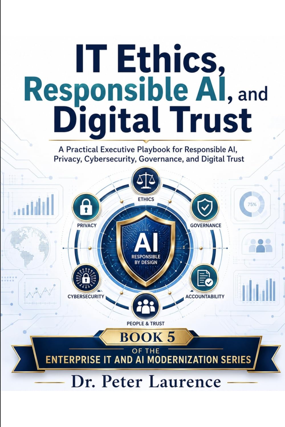 IT Ethics, Responsible AI, and Digital Trust: A Practical Executive Playbook for Responsible AI, Privacy, Cybersecurity, Governance, and Digital Trust (Enterprise IT and AI Modernization Series)