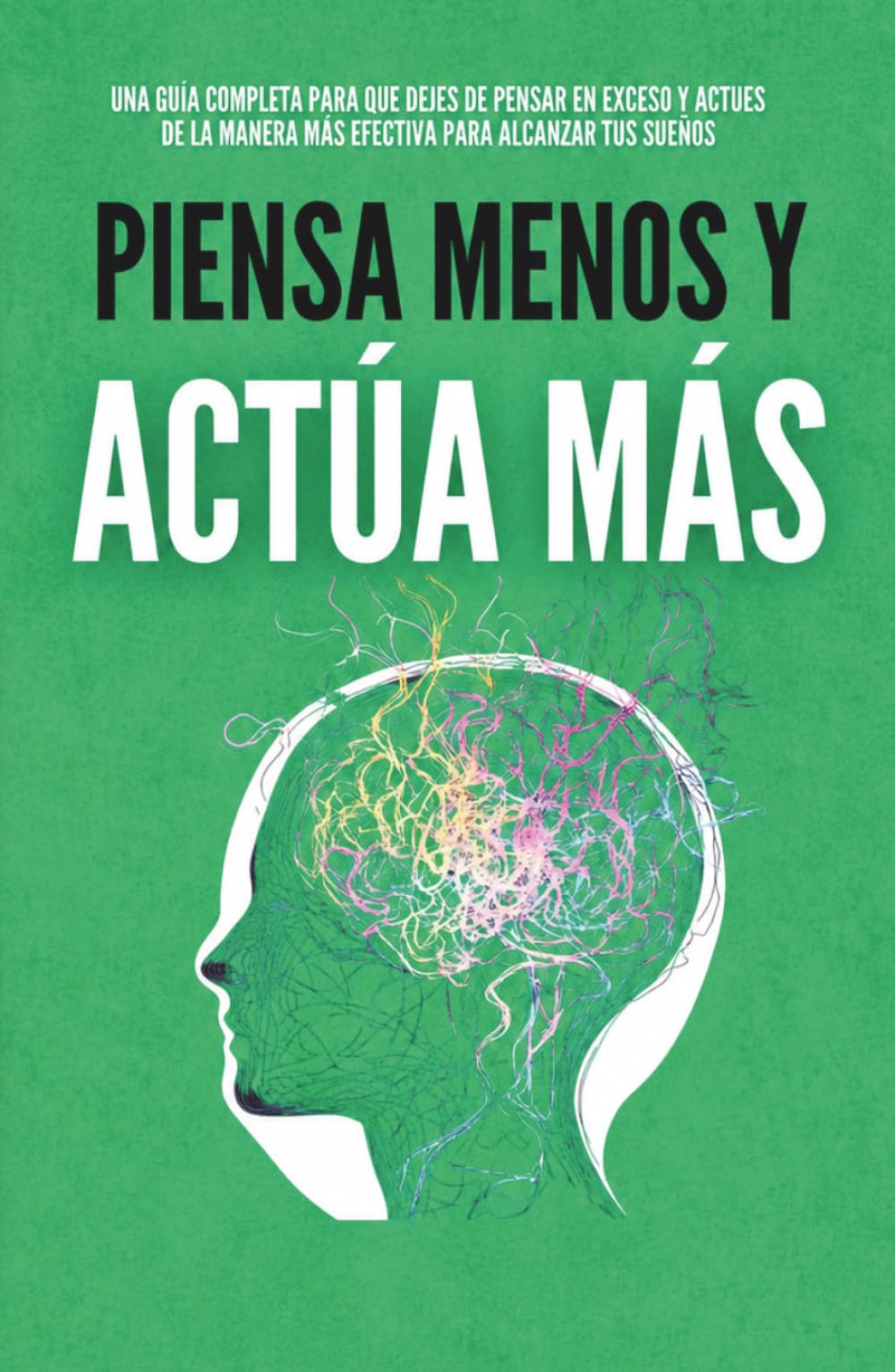 Piensa Menos y Actúa Más: La Clave del Éxito que Nadie te Enseñó, Cómo Dejar de Pensar en Exceso, Vencer el Autosabotaje y Avanzar con Disciplina Hasta Crear la Vida que Deseas (Crecimiento Personal)