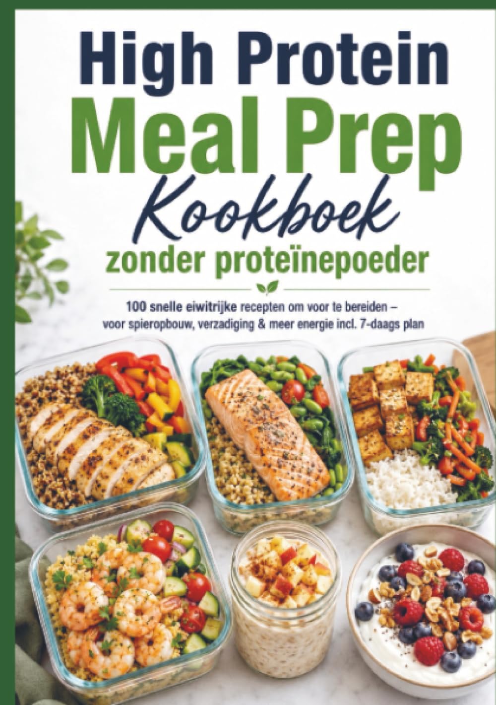 High Protein Meal Prep Kookboek zonder proteïnepoeder 100 snelle eiwitrijke recepten om voor te bereiden: voor spieropbouw, verzadiging & meer energie incl. 7-daags plan