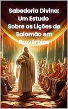 Sabedoria Divina: Um Estudo Sobre as Lições de Salomão em Provérbios.: Salomão em Provérbios.