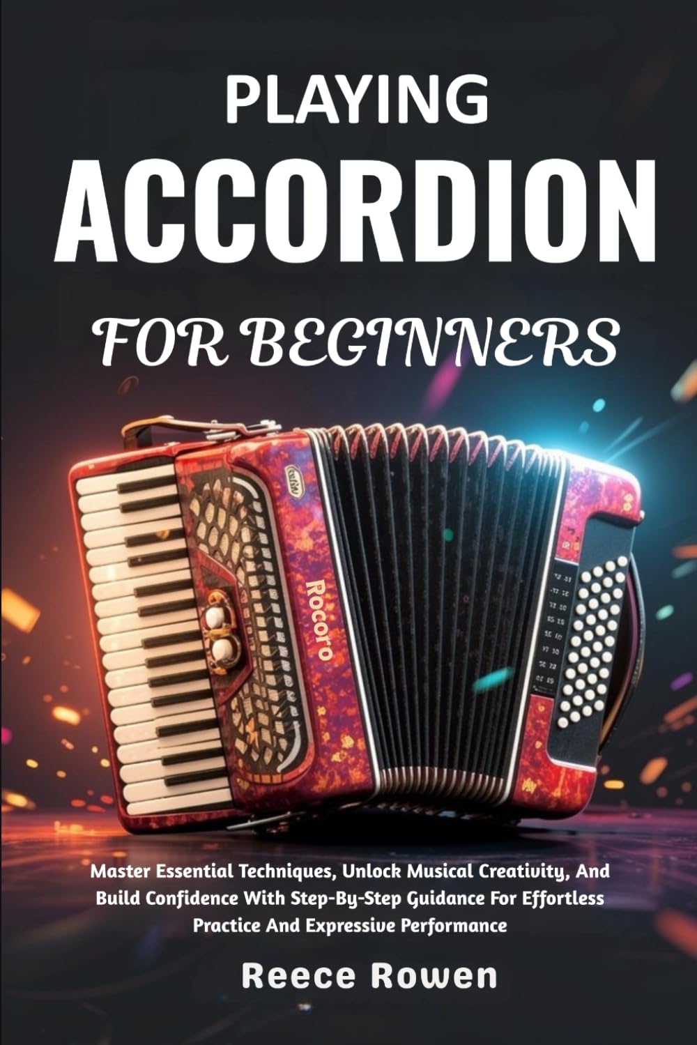 Playing Accordion For Beginners: Master Essential Techniques, Unlock Musical Creativity, And Build Confidence With Step-By-Step Guidance For Effortless Practice And Expressive Performance