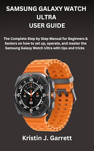 SAMSUNG GALAXY WATCH ULTRA USER GUIDE: The Complete Step by Step Manual for Beginners &amp; Seniors on how to set up, operate, and master the Samsung Galaxy Watch Ultra with tips and tricks
