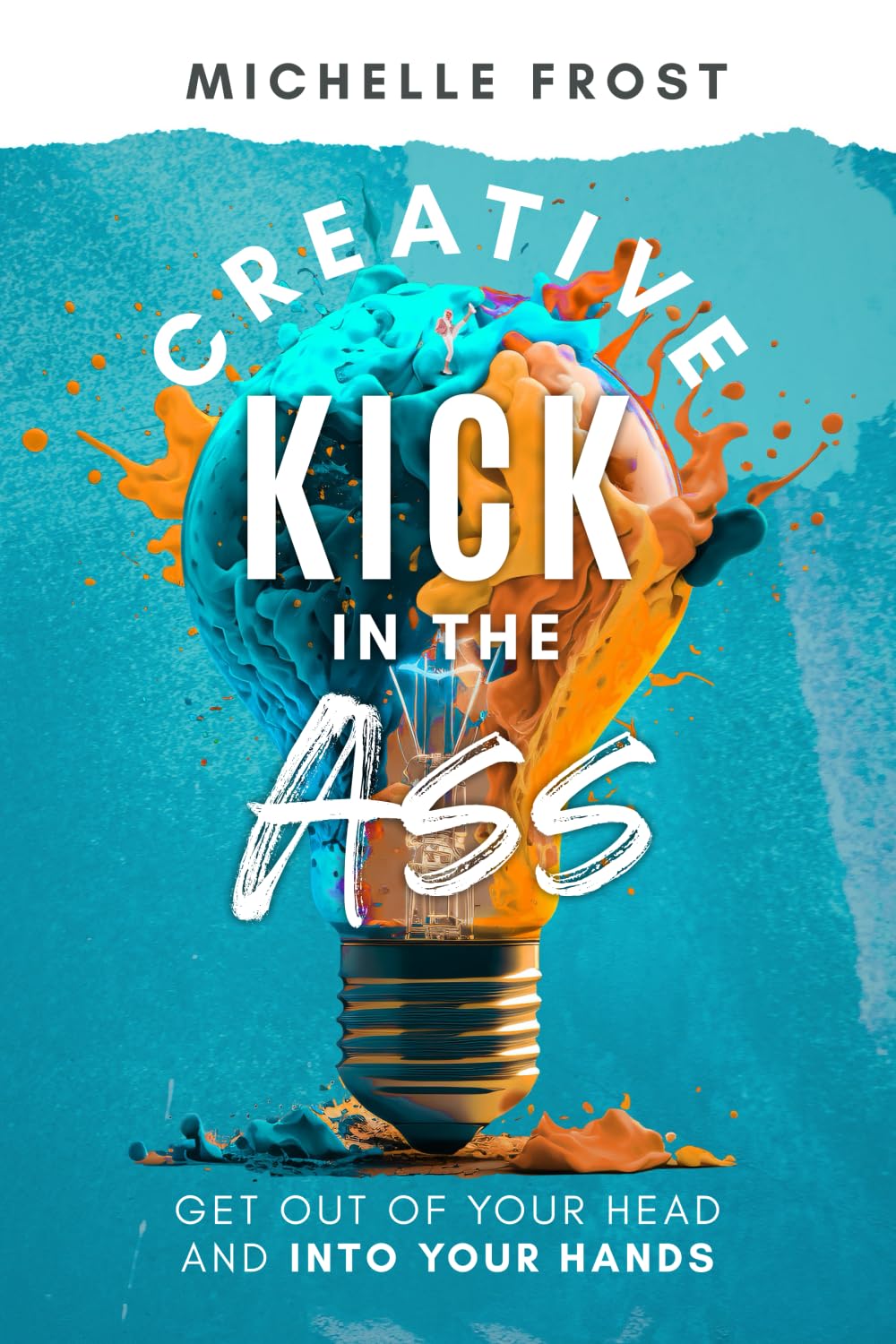 Creative Kick in the Ass: Get Out of Your Head and Into Your Hands