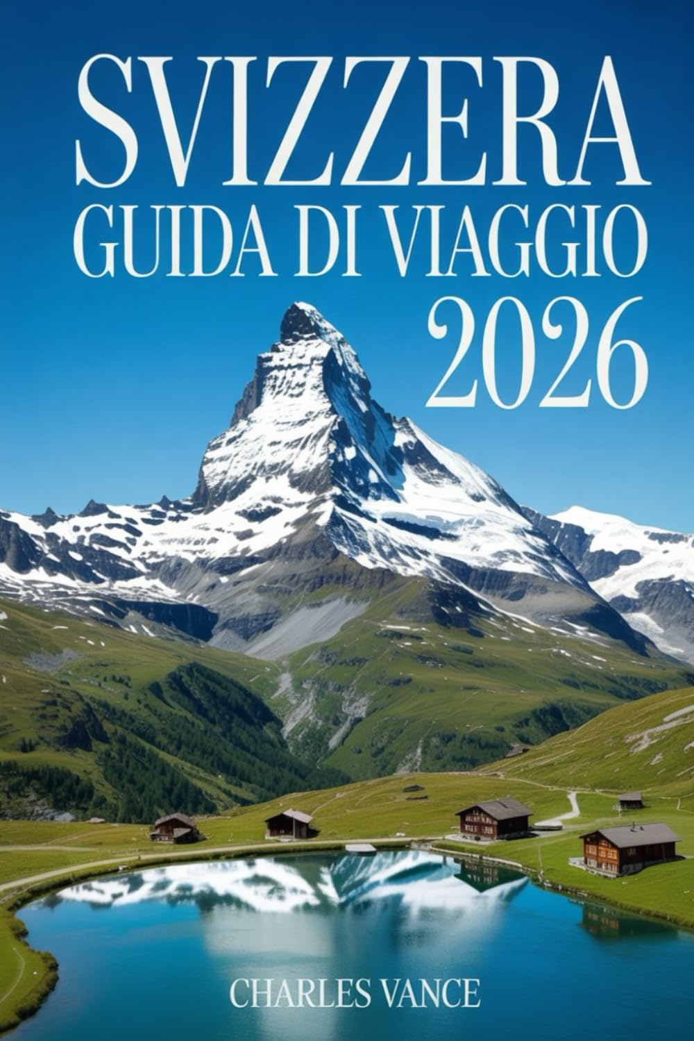 SVIZZERA GUIDA DI VIAGGIO 2026: Scopri le meraviglie naturali, le tradizioni uniche e i luoghi più suggestivi della Svizzera con itinerari dettagliati e consigli pratici