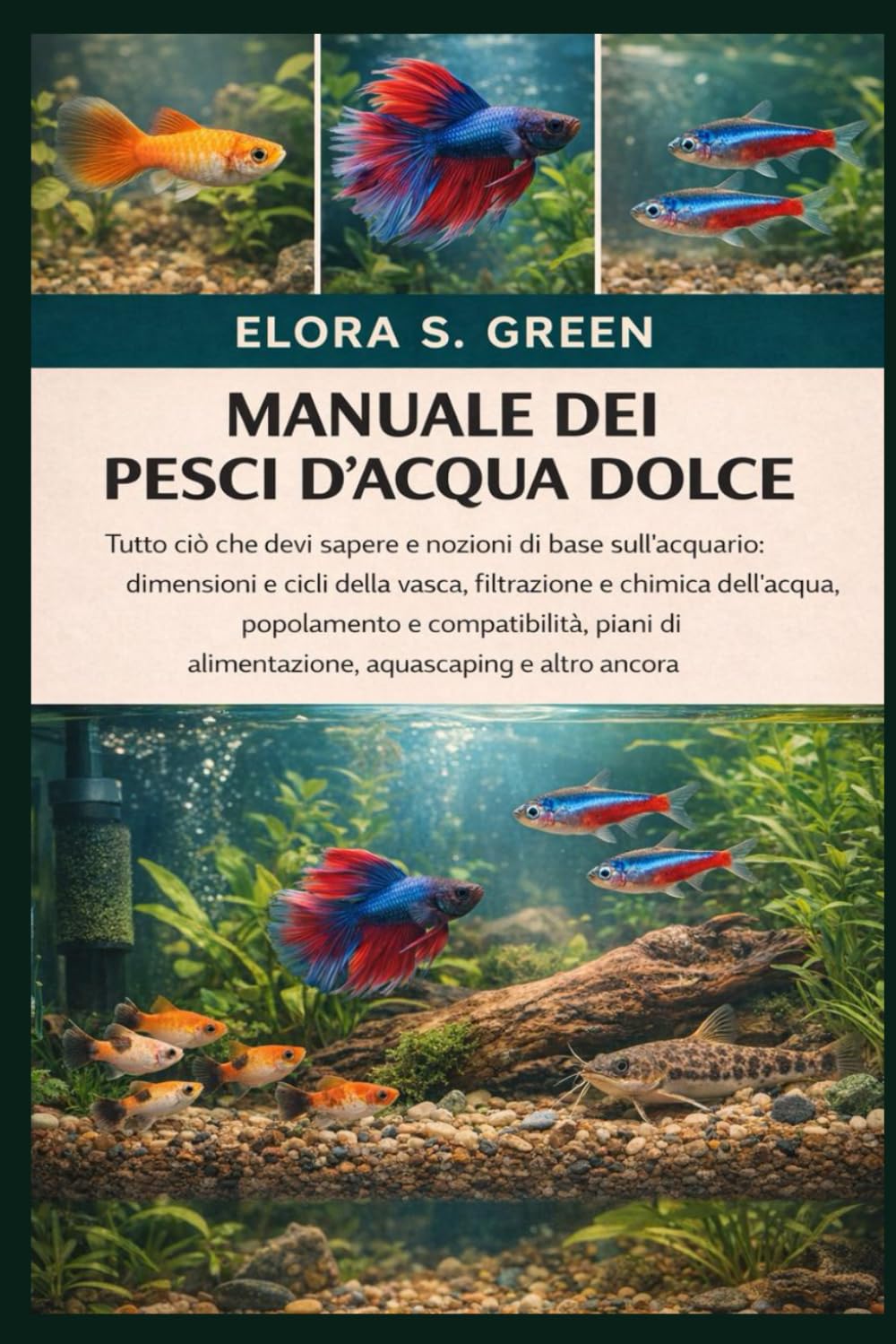 MANUALE DEI PESCI D'ACQUA DOLCE: Tutto ciò che devi sapere e nozioni di base sull'acquario: dimensioni e cicli della vasca, filtrazione e chimica ... di alimentazione, aquascaping e altro ancora