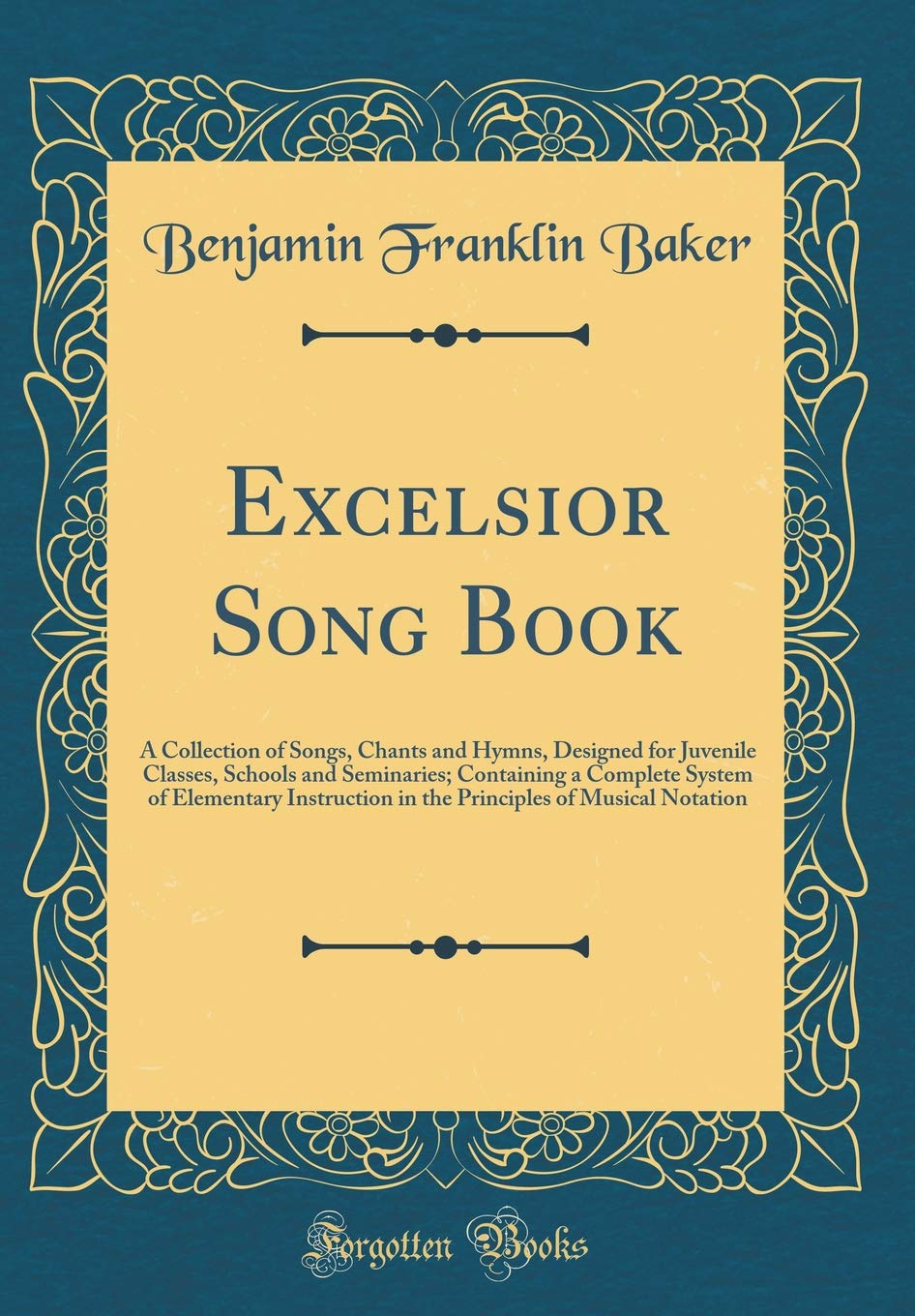 Excelsior Song Book: A Collection of Songs, Chants and Hymns, Designed for Juvenile Classes, Schools and Seminaries; Containing a Complete System of ... of Musical Notation (Classic Reprint)