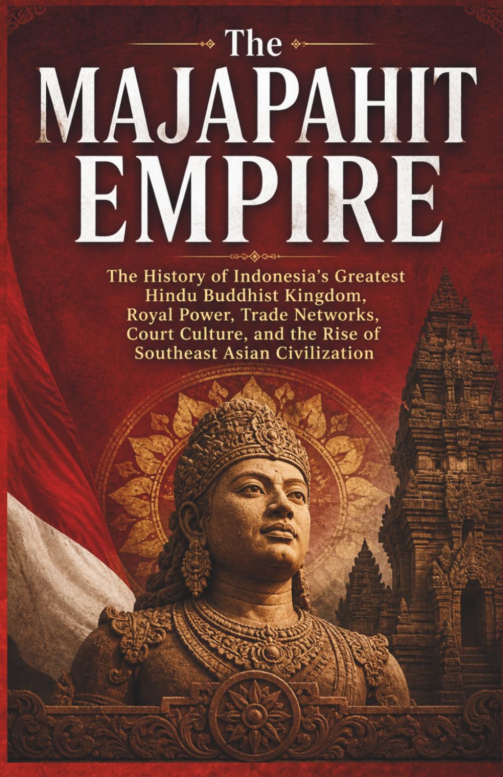 The Majapahit Empire: The History of Indonesia’s Greatest Hindu Buddhist Kingdom, Royal Power, Trade Networks, Court Culture, and the Rise of ... and Forgotten Empires of Southeast Asia)