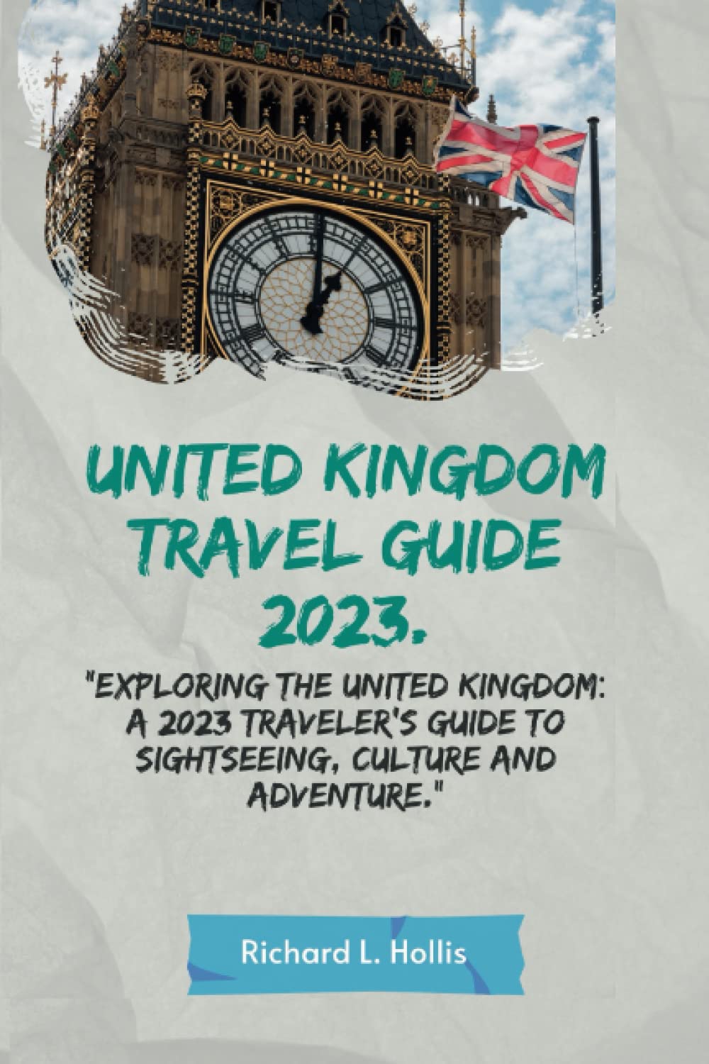 UNITED KINGDOM TRAVEL GUIDE 2023.: "Exploring the United Kingdom: A 2023 Traveler's Guide to Sightseeing, Culture and Adventure."