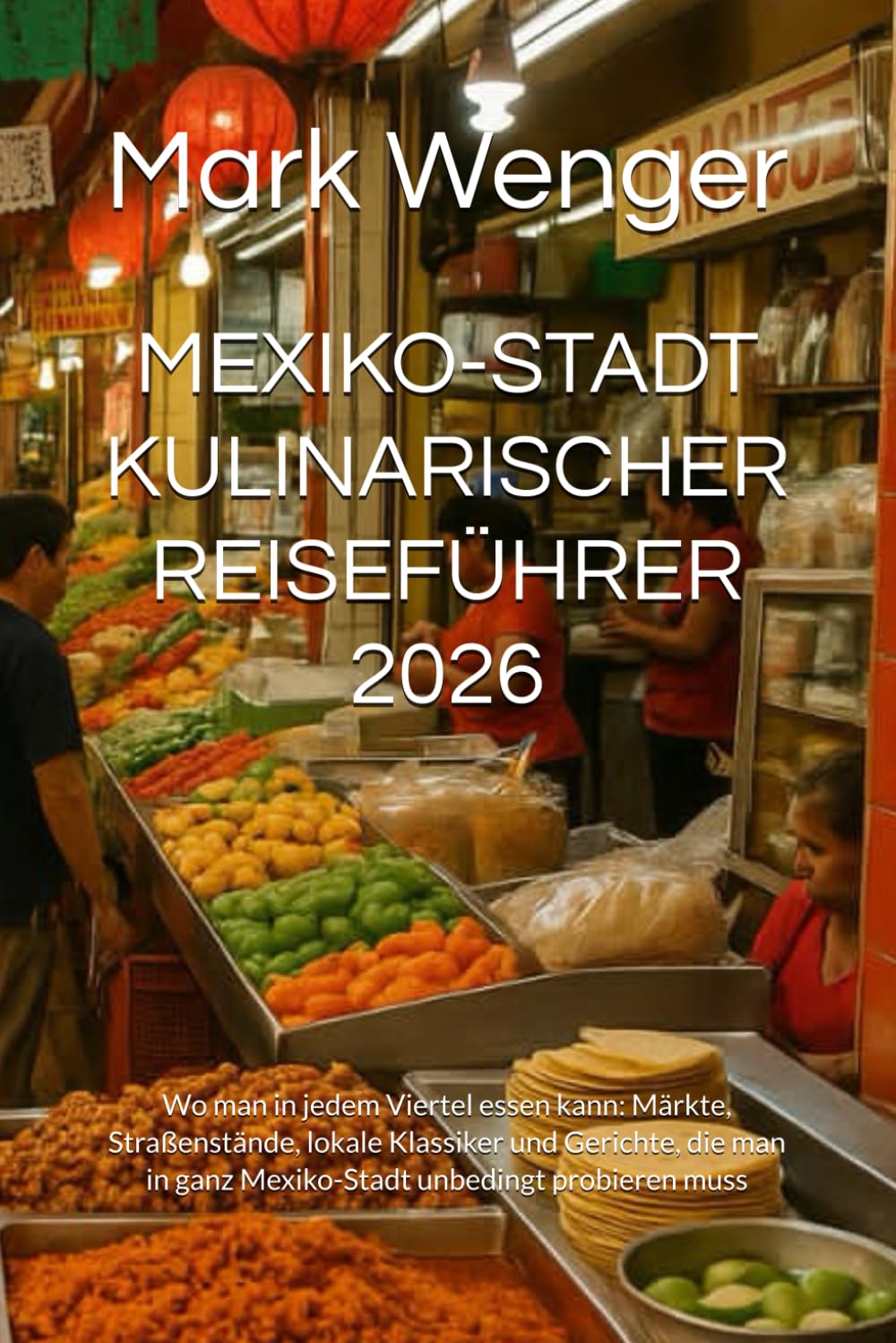 MEXIKO-STADT KULINARISCHER REISEFÜHRER 2026: Wo man in jedem Viertel essen kann: Märkte, Straßenstände, lokale Klassiker und Gerichte, die man in ganz Mexiko-Stadt unbedingt probieren muss