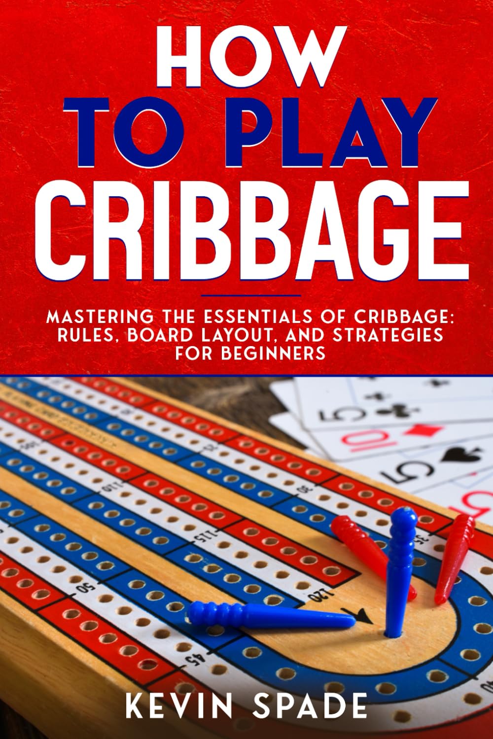How to Play Cribbage: Mastering the Essentials of Cribbage: Rules, Board Layout, and Strategies for Beginners