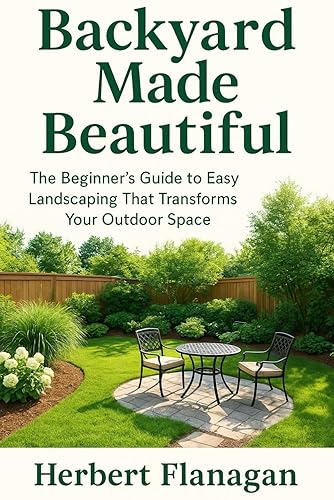 Backyard Made Beautiful: The Beginner’s Guide to Easy Landscaping That
