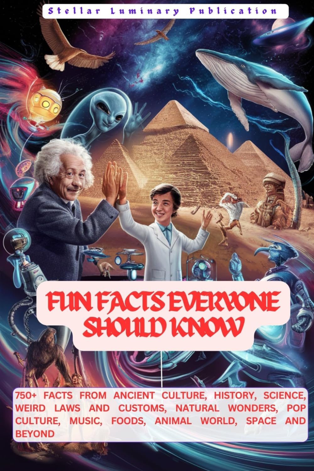 FUN FACTS EVERYONE SHOULD KNOW: 750+ FACTS FROM ANCIENT CULTURE, HISTORY, SCIENCE, WEIRD LAWS AND CUSTOMS, NATURAL WONDERS, POP CULTURE, MUSIC, FOODS, ANIMAL WORLD, SPACE AND BEYOND