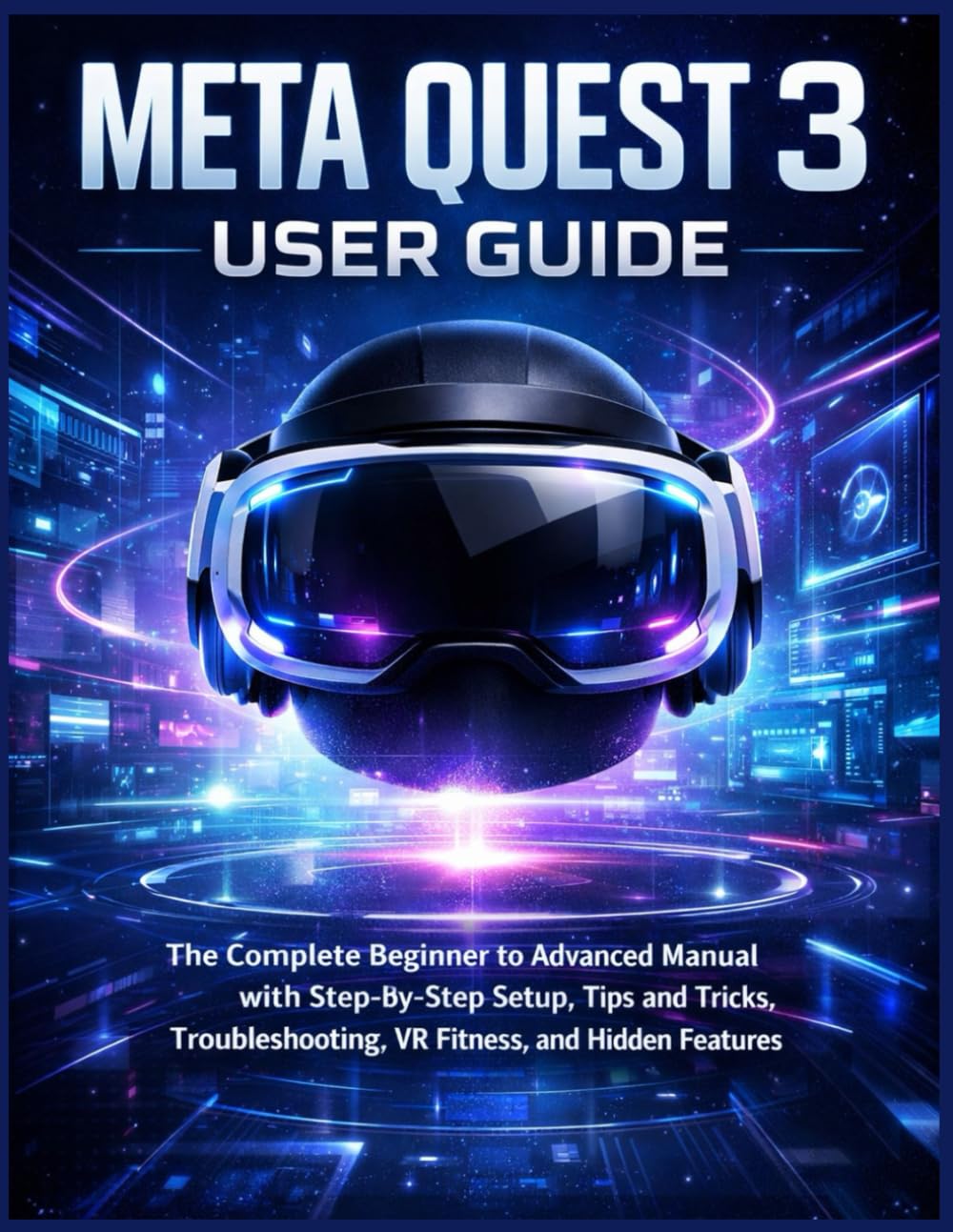 Meta Quest 3 User Guide: The Complete Beginner to Advanced Manual with Step-by-Step Setup, Tips and Tricks, Troubleshooting, VR Fitness, and Hidden Features