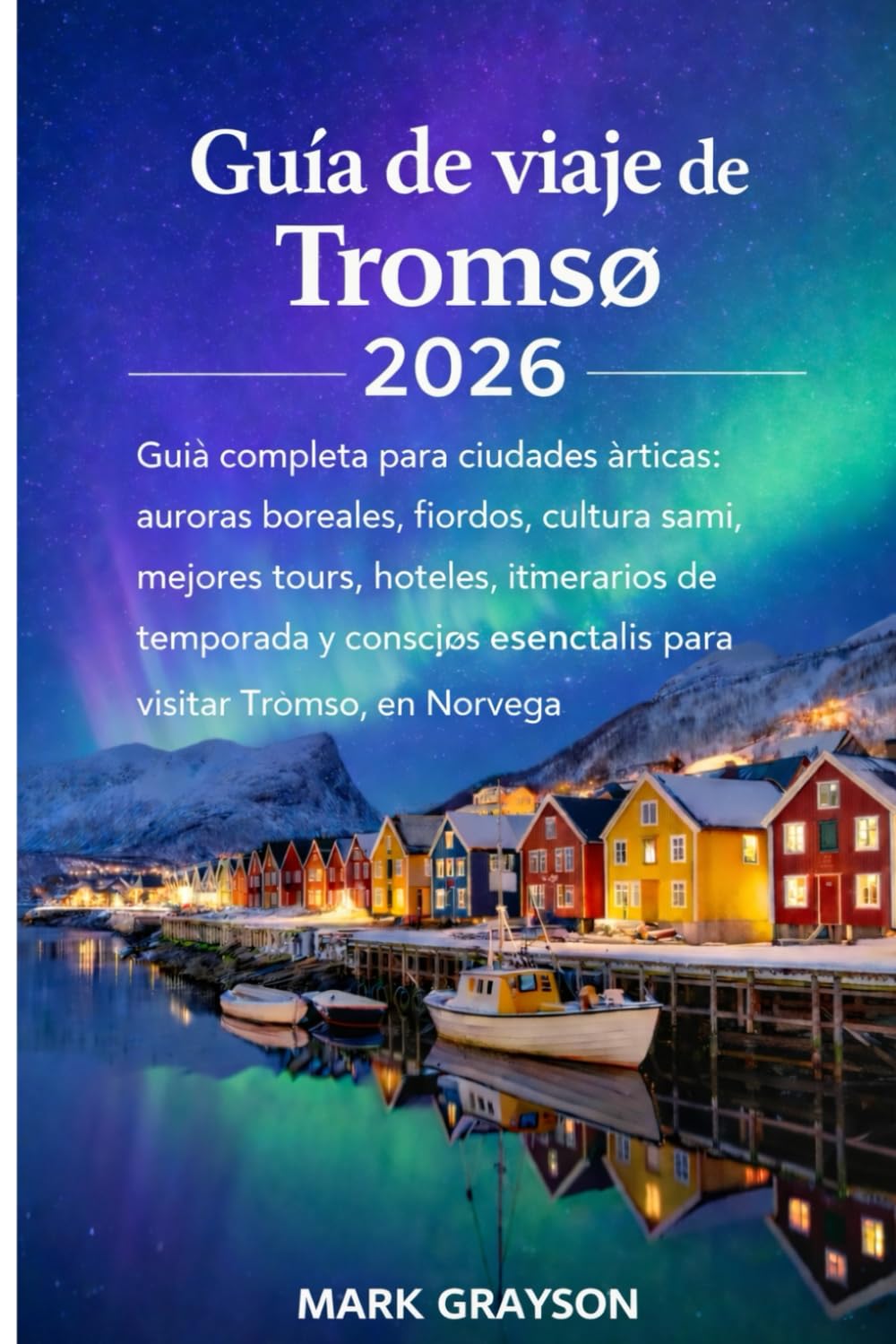 Guía de viaje de Tromsø 2026: Guía completa para ciudades árticas: auroras boreales, fiordos, cultura sami, mejores tours, hoteles, itinerarios de ... esenciales para visitar Tromsø, Noruega