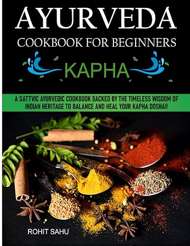 Ayurveda Cookbook For Beginners: Kapha: A Sattvic Ayurvedic Cookbook Backed by the Timeless Wisdom of Indian Heritage to Balance and Heal Your Kapha Dosha!!