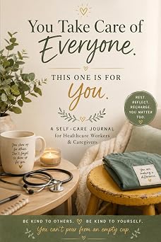 You Take Care of Everyone. This One Is for You. A Self-Care Journal for Healthcare Workers & Caregivers