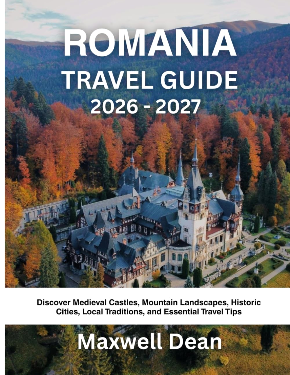 ROMANIA TRAVEL GUIDE 2026 - 2027: Discover Medieval Castles, Mountain Landscapes, Historic Cities, Local Traditions, and Essential Travel Tips