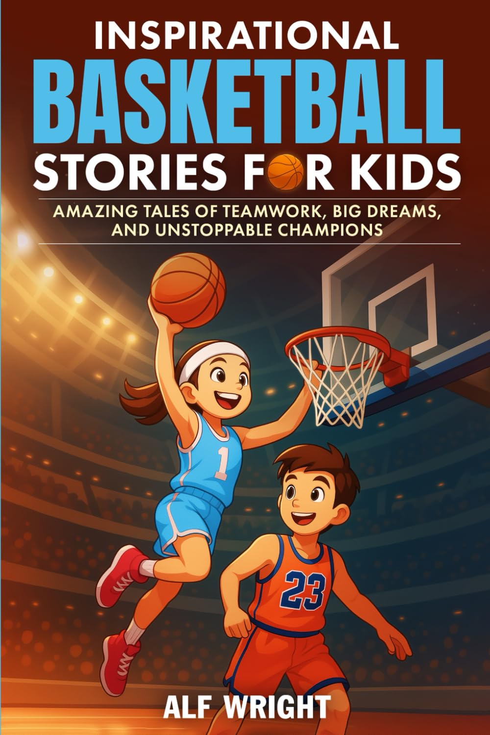 Inspirational Basketball Stories for Kids: Amazing Tales of Teamwork, Big Dreams and Unstoppable Champions (Inspirational Stories for Kids by Alf Wright)