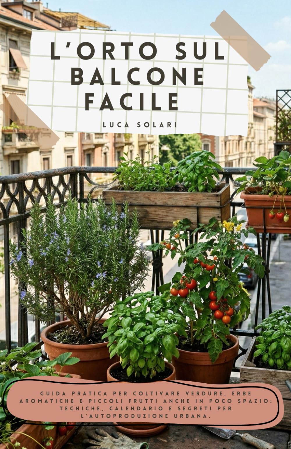 L’ORTO SUL BALCONE FACILE: Guida pratica per coltivare verdure, erbe aromatiche e piccoli frutti anche in poco spazio: tecniche, calendario e segreti per l'autoproduzione urbana.