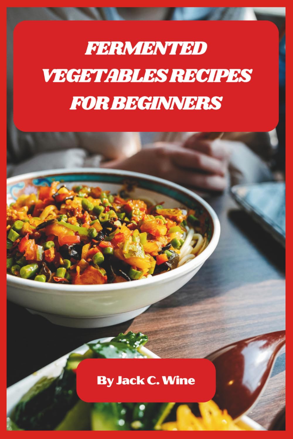 Fermented Vegetables Recipes for Beginners: Easy Step-by-Step Guide to Gut-Healthy, Flavorful Ferments You Can Make at Home