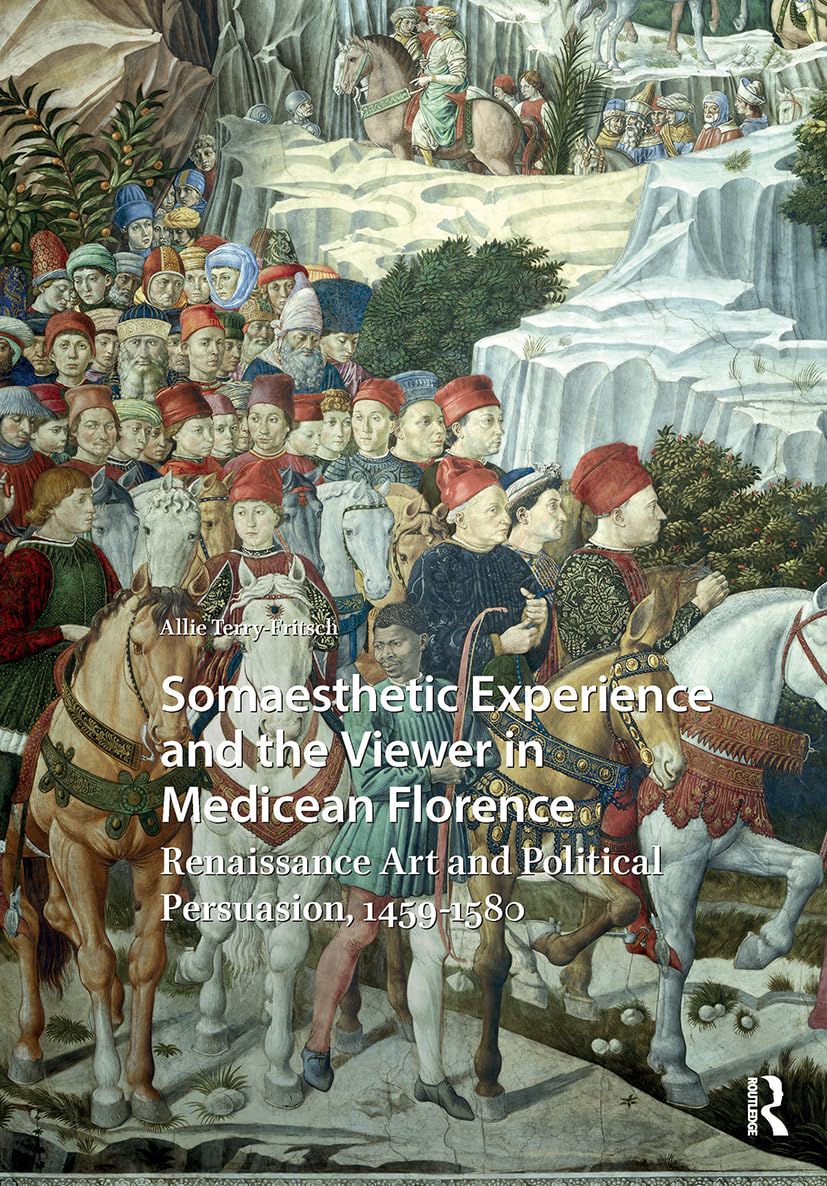 Somaesthetic Experience and the Viewer in Medicean Florence: Renaissance Art and Political Persuasion, 1459-1580 (Visual and Material Culture, 1300-1700)