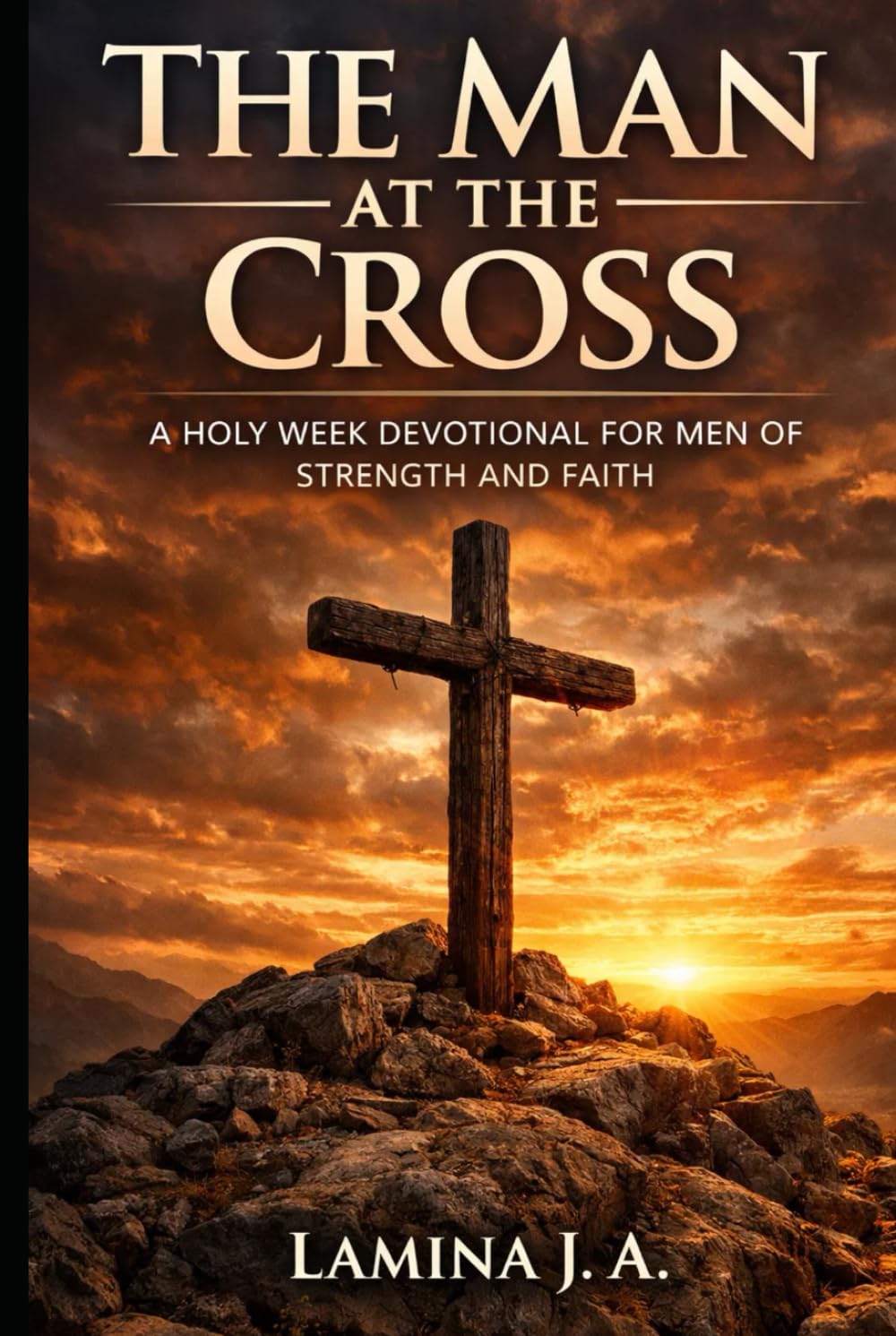 THE MAN AT THE CROSS: A HOLY WEEK DEVOTIONAL FOR MEN OF STRENGTH AND FAITH (Faith Beyond the Cross)