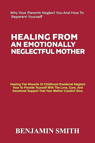 HEALING FROM AN EMOTIONALLY NEGLECTFUL MOTHER: Healing The Wounds Of Childhood Emotional Neglect: How To Provide Yourself With The Love, Care, And Emotional Support That Your Mother Couldn't Give.