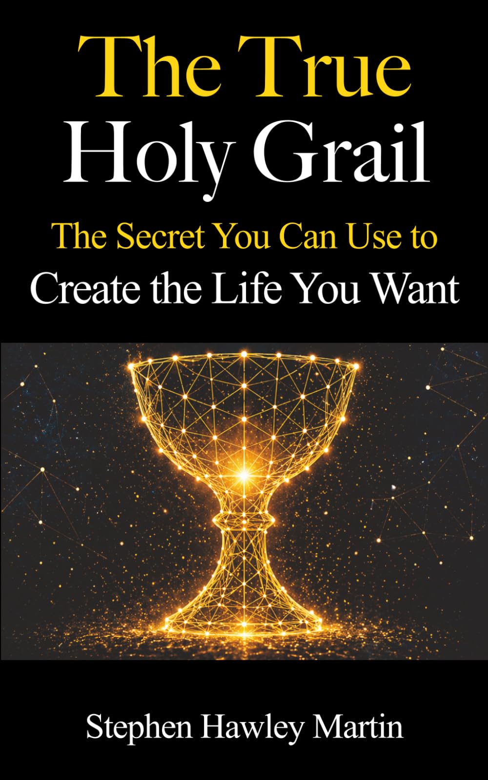 The True Holy Grail: The Secret You Can Use to Create the Life You Want