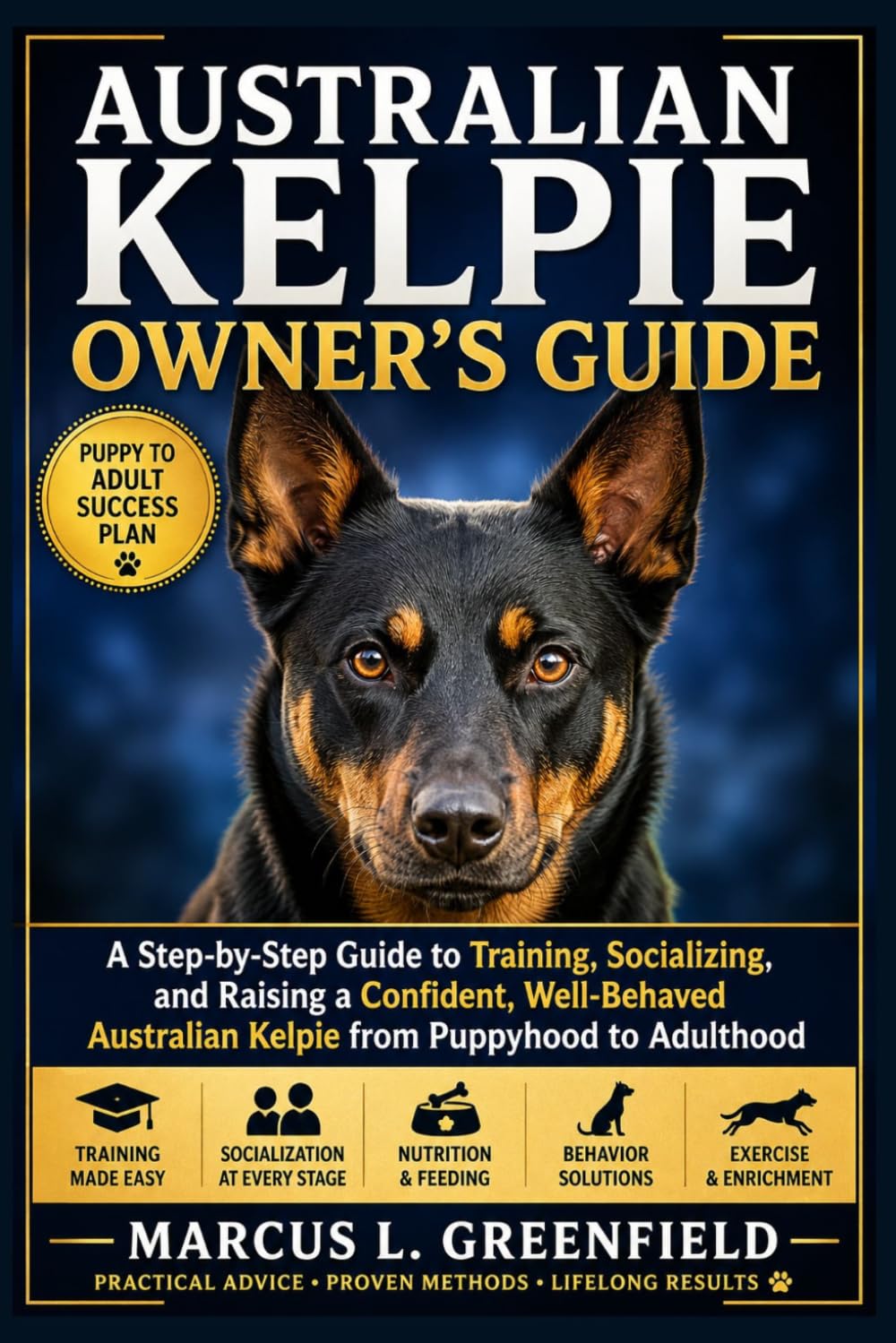 AUSTRALIAN KELPIE OWNER’S GUIDE: A Step-by-Step Guide to Training, Socializing, and Raising a Confident, Well-Behaved Australian Kelpie from Puppyhood to Adulthood