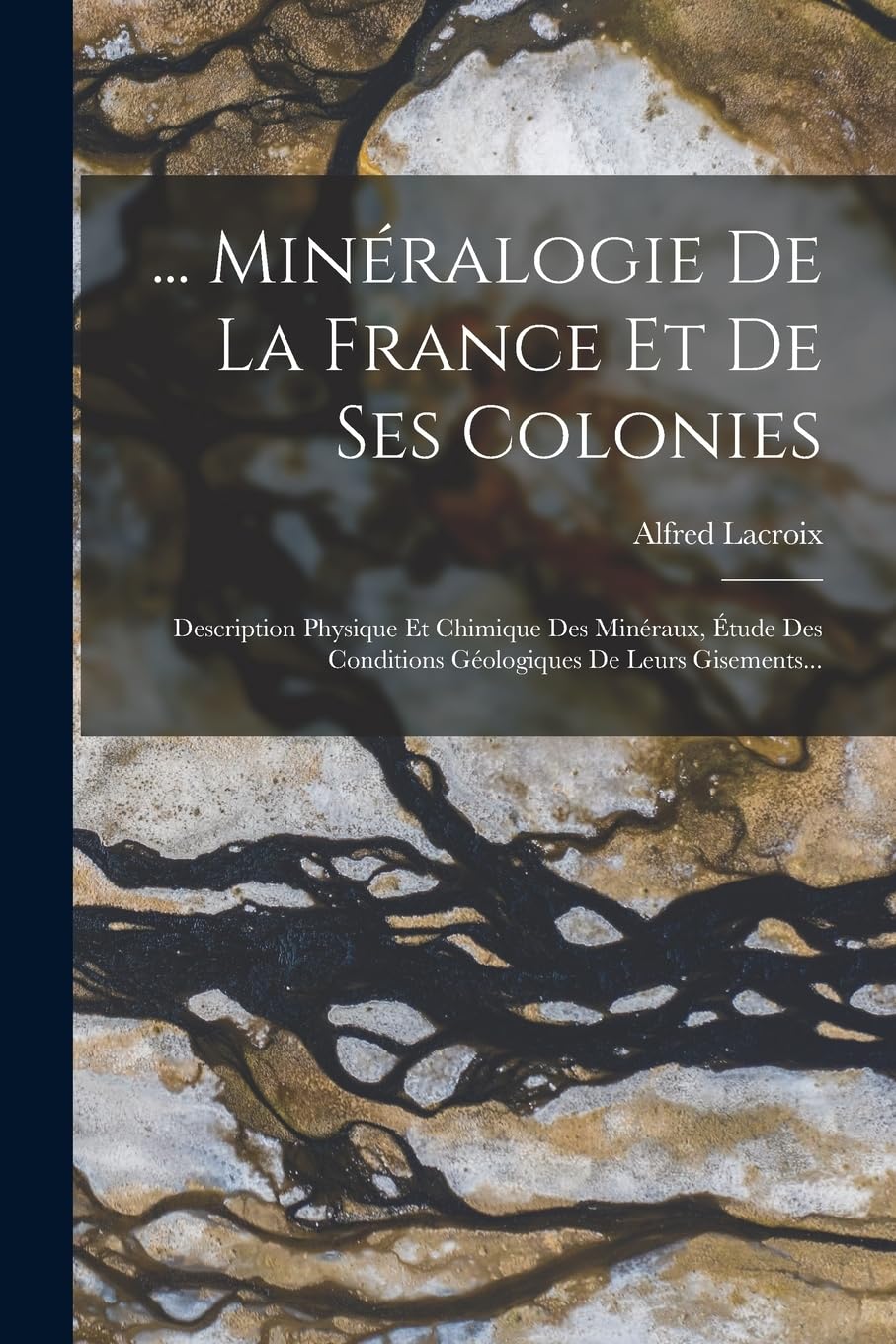... Minéralogie De La France Et De Ses Colonies: Description Physique Et Chimique Des Minéraux, Étude Des Conditions Géologiques De Leurs Gisements...