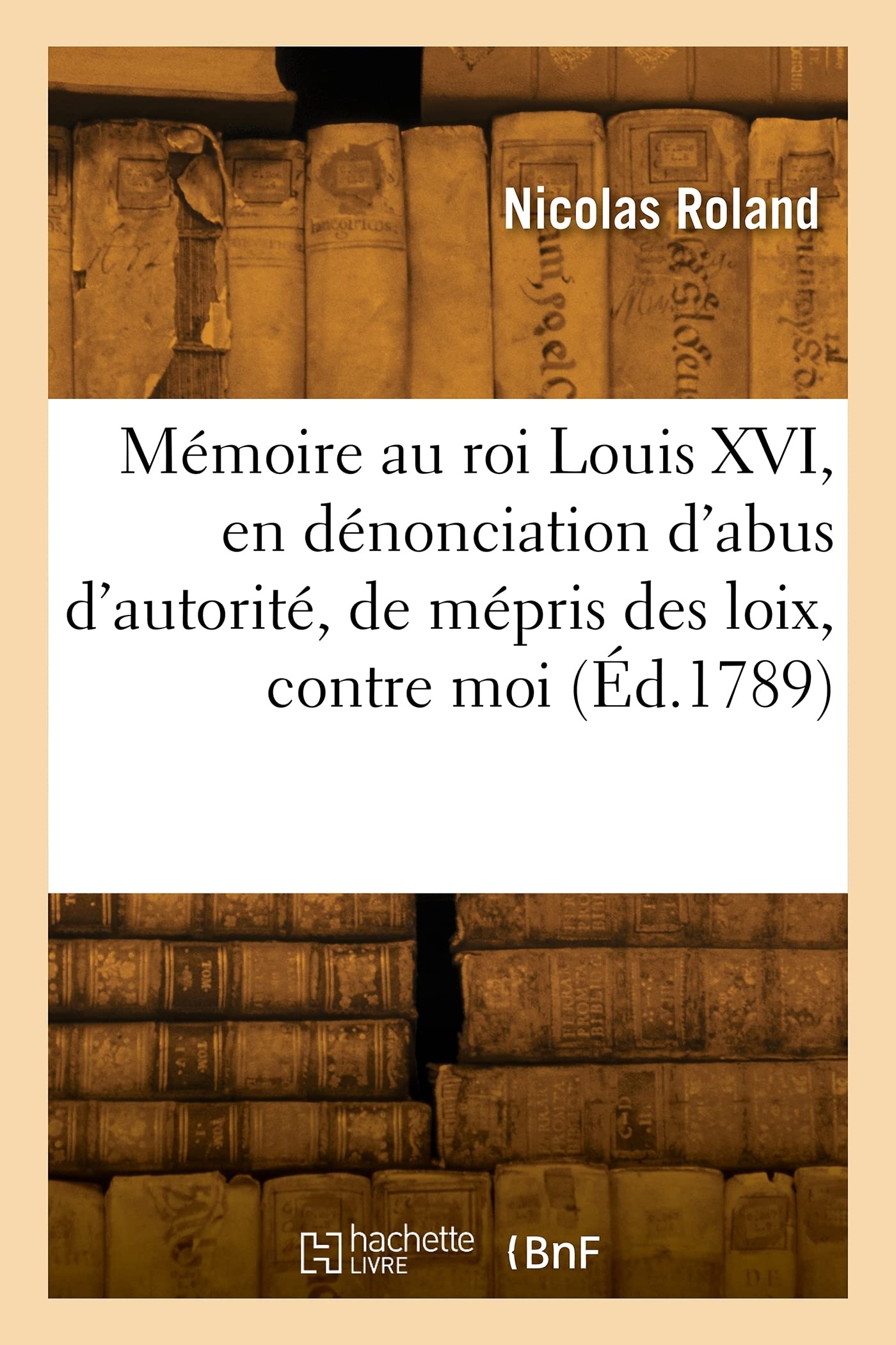 Mémoire au roi Louis XVI, en dénonciation d'abus d: ou Journal de mes emprisonnemens, 15 octobre 1779-