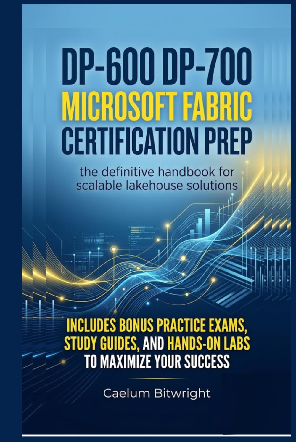 DP-600 DP-700 Microsoft Fabric Certification Prep: The Definitive Handbook for Scalable Lakehouse Solutions (The Caelum Protocol)