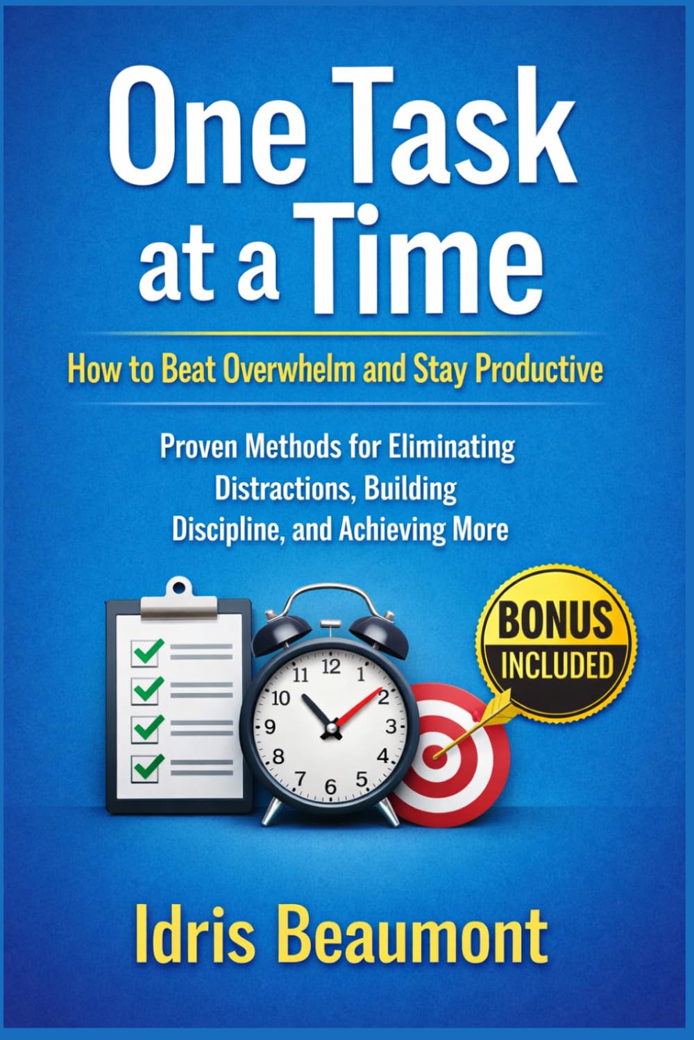 One Task at a Time: How to Beat Overwhelm and Stay Productive: Proven Methods for Eliminating Distractions, Building Discipline, and Achieving More