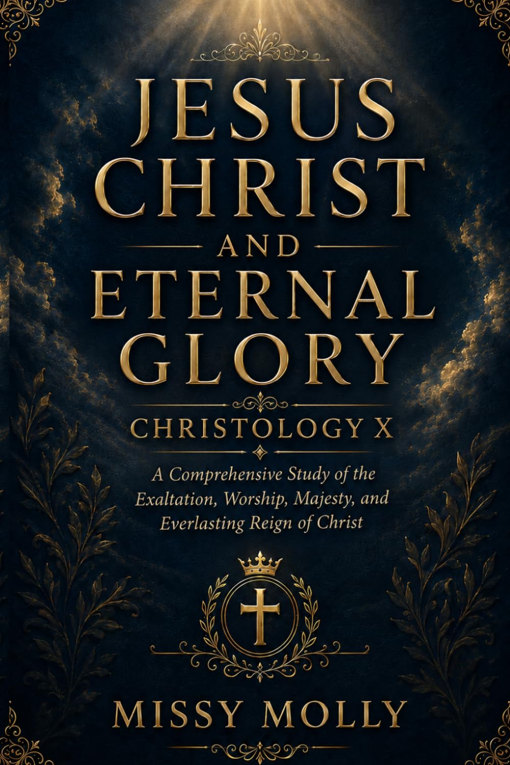 JESUS CHRIST AND ETERNAL GLORY CHRISTOLOGY X: A Comprehensive Study of the Exaltation, Worship, Majesty, and Everlasting Reign of Christ (CHRISTOLOGY SERIES)