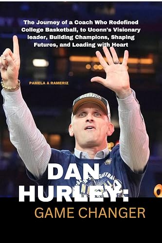 DAN HURLEY: GAME CHANGER : The Journey of a Coach Who Redefined College Basketball, to Uconn's Visionary leader, Building Champions, Shaping Futures, and Leading with Heart