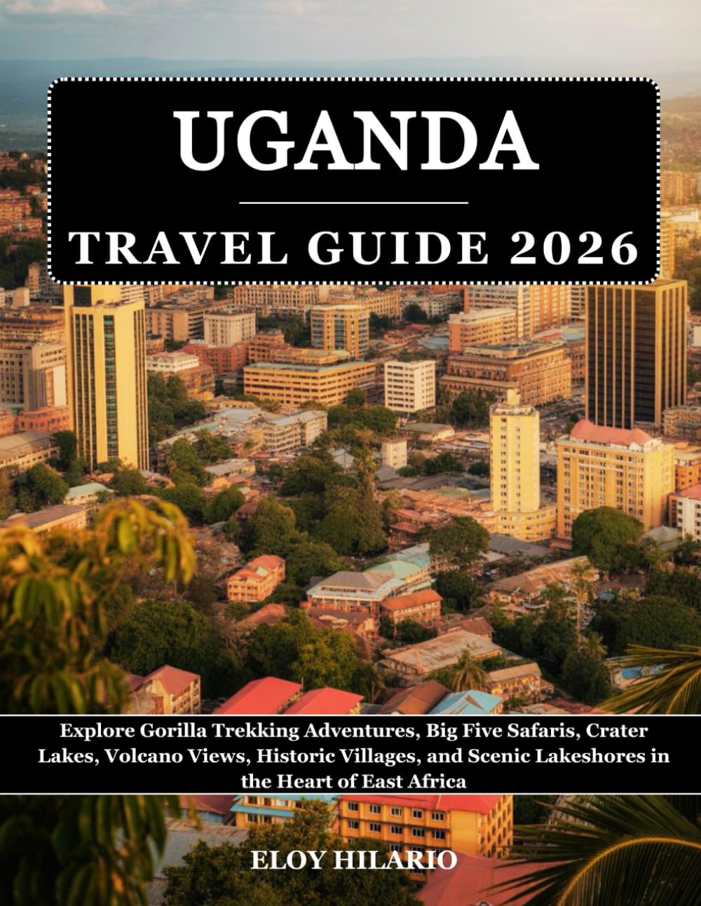 Uganda Travel Guide 2026: Explore Gorilla Trekking Adventures, Big Five Safaris, Crater Lakes, Volcano Views, Historic Villages, and Scenic Lakeshores in the Heart of East Africa