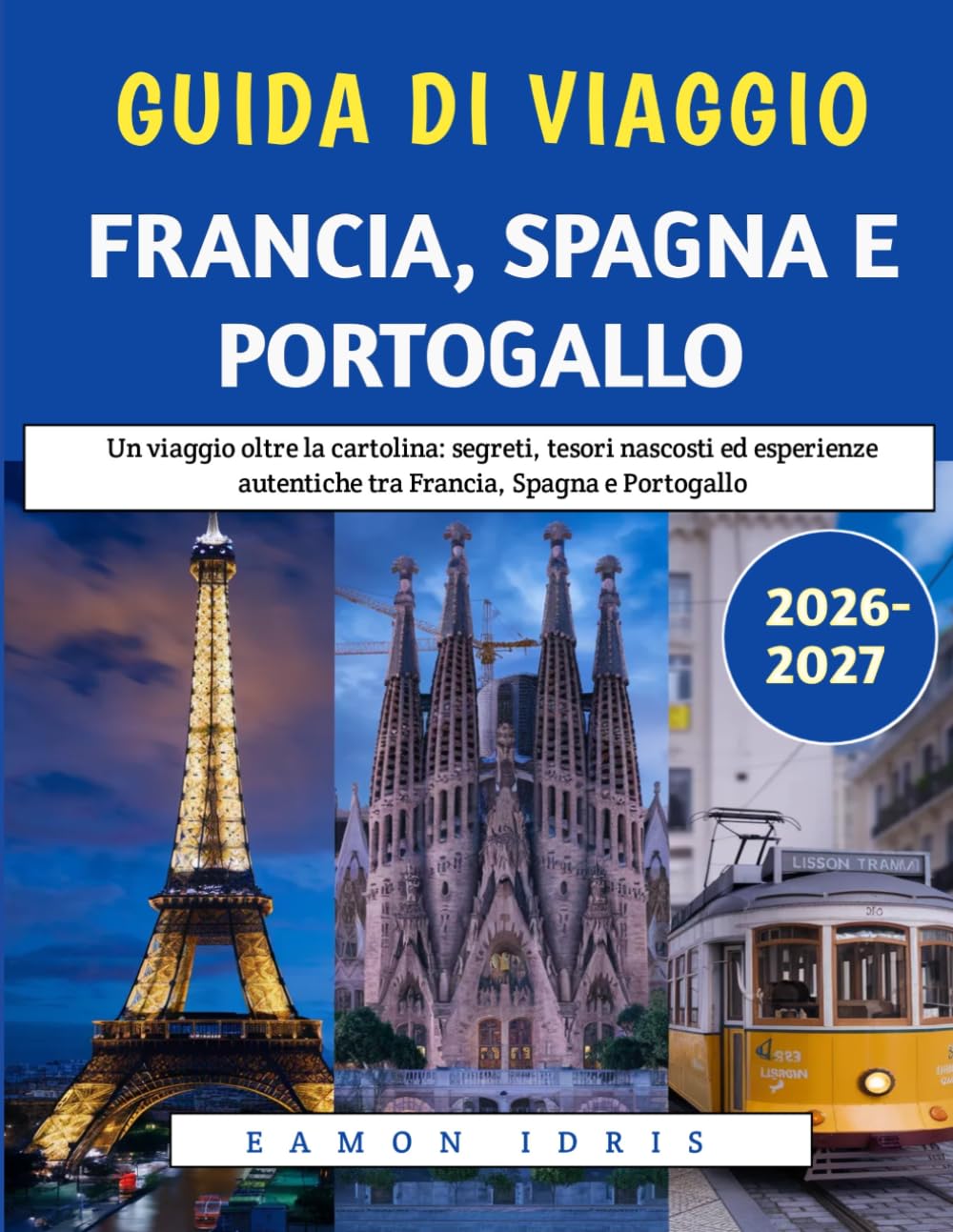 Guida Di Viaggio Francia, Spagna E Portogallo 2026-2027: Un viaggio oltre la cartolina: segreti, tesori nascosti ed esperienze autentiche tra Francia, Spagna e Portogallo