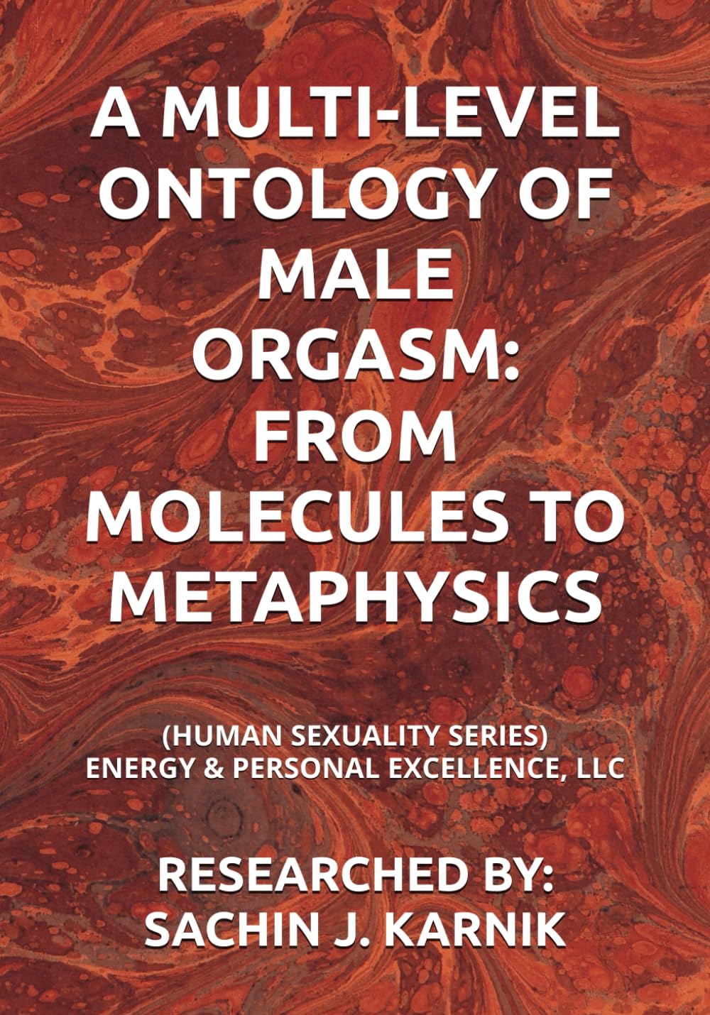 A MULTI-LEVEL ONTOLOGY OF MALE ORGASM: FROM MOLECULES TO METAPHYSICS: (HUMAN SEXUALITY SERIES) ENERGY & PERSONAL EXCELLENCE, LLC