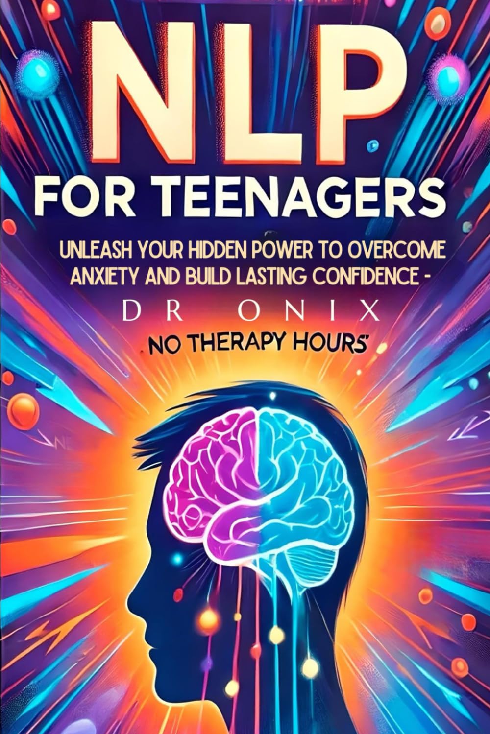 NLP FOR TEENAGERS: Unleash your hidden power to overcome anxiety and build lasting confidence - NO Therapy Hours!: 6 (nlp. neurolingustic programming)