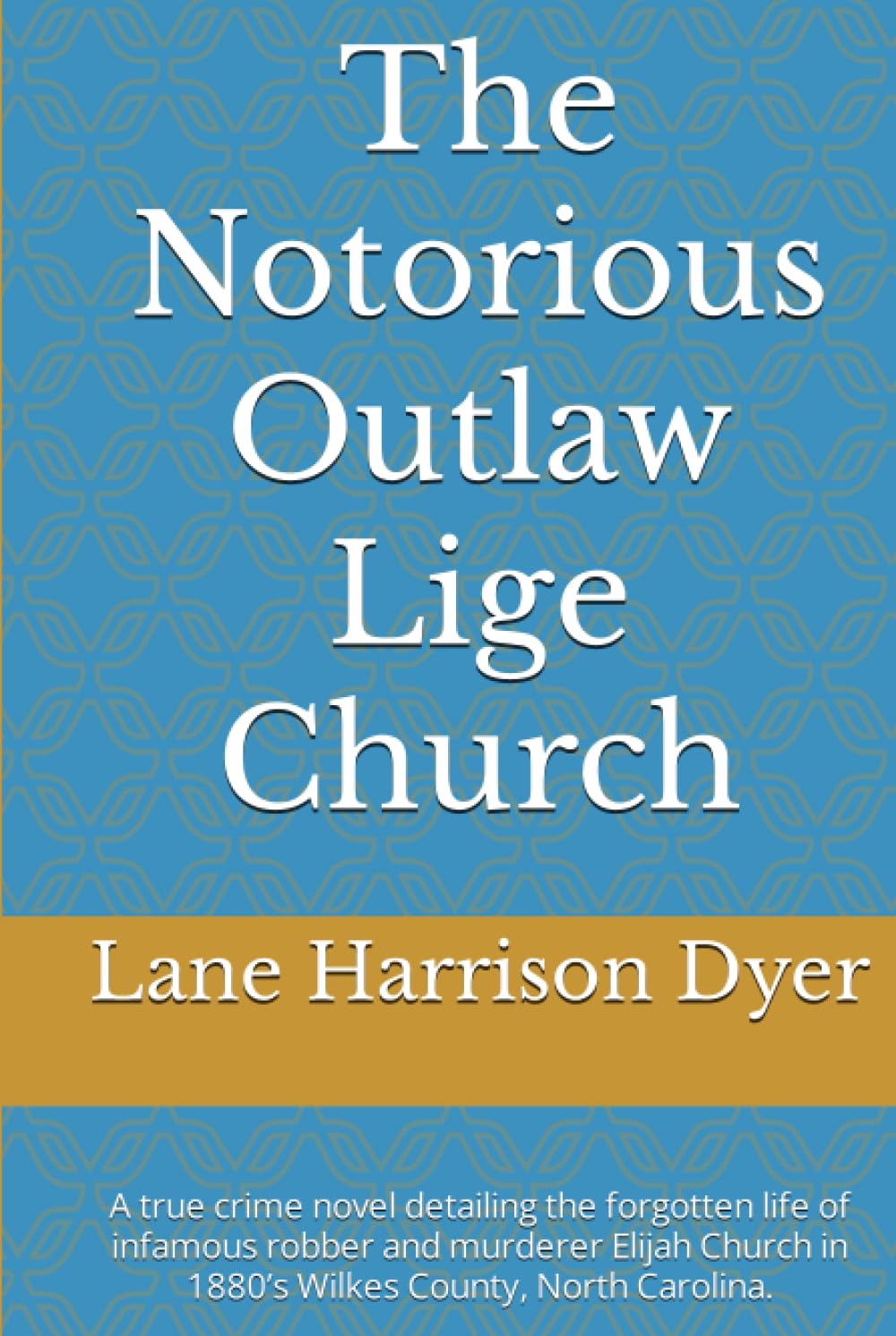 The Notorious Outlaw Lige Church: A true crime novel detailing the forgotten life of infamous robber and murderer Elijah Church in 1880’s Wilkes County, North Carolina.