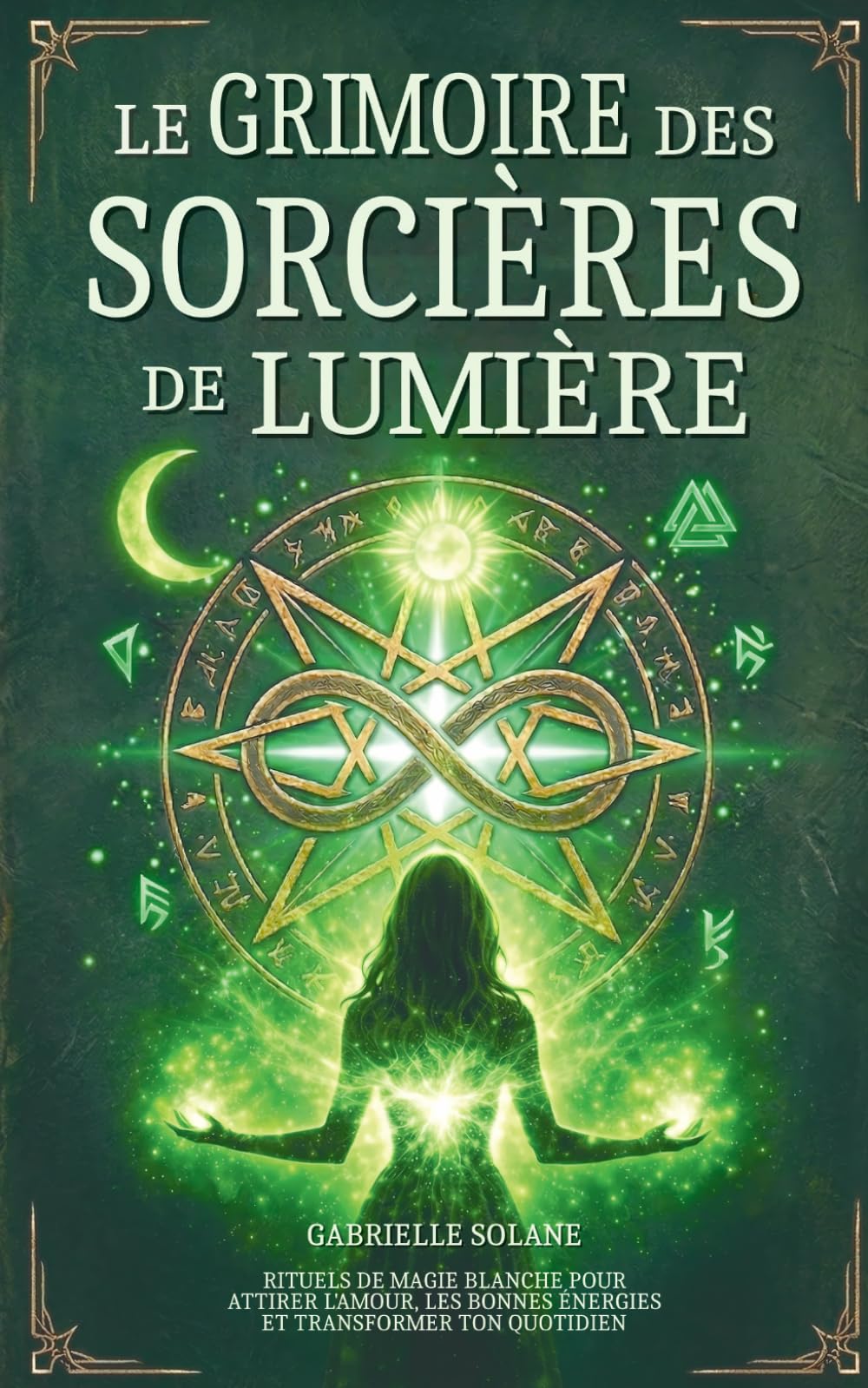 Le Grimoire des Sorcières de Lumière: Rituels de magie blanche pour attirer l’amour, les bonnes énergies et transformer votre quotidien (Les Grimoires de l'Âme)