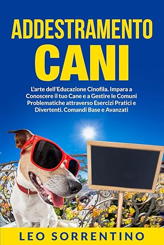 ADDESTRAMENTO CANI: L'arte dell'Educazione Cinofila. Impara a Conoscere il tuo Cane e a Gestire le Comuni Problematiche attraverso Esercizi Pratici e Divertenti. Comandi Base e Avanzati