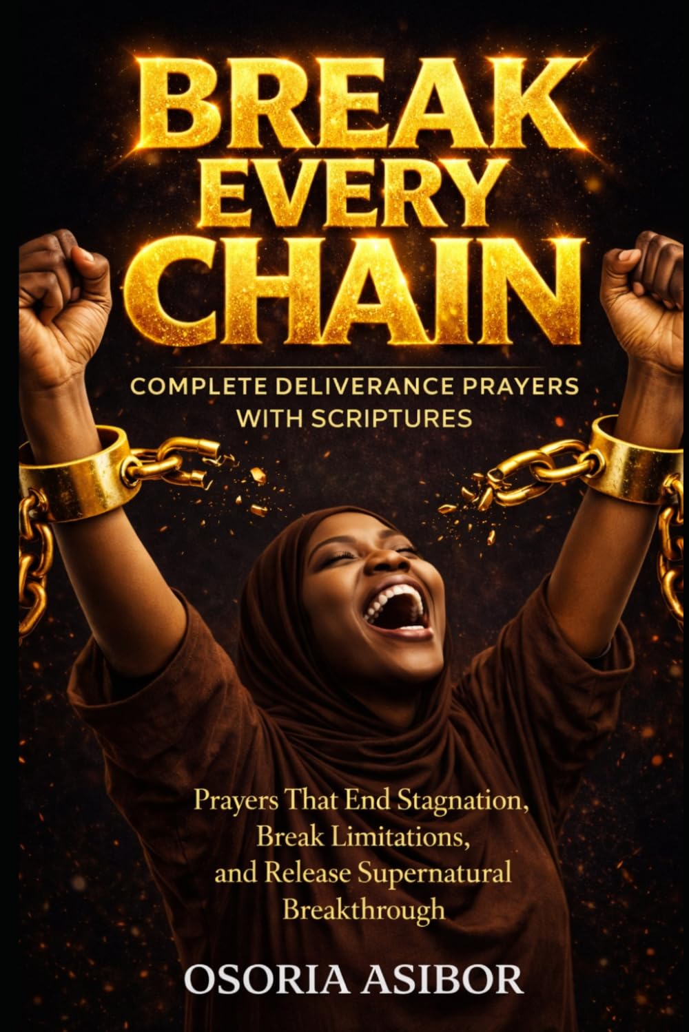 Break Every Chain: Complete Deliverance Prayers with Scriptures: Prayers That End Stagnation, Break Limitations, and Release Supernatural Breakthrough